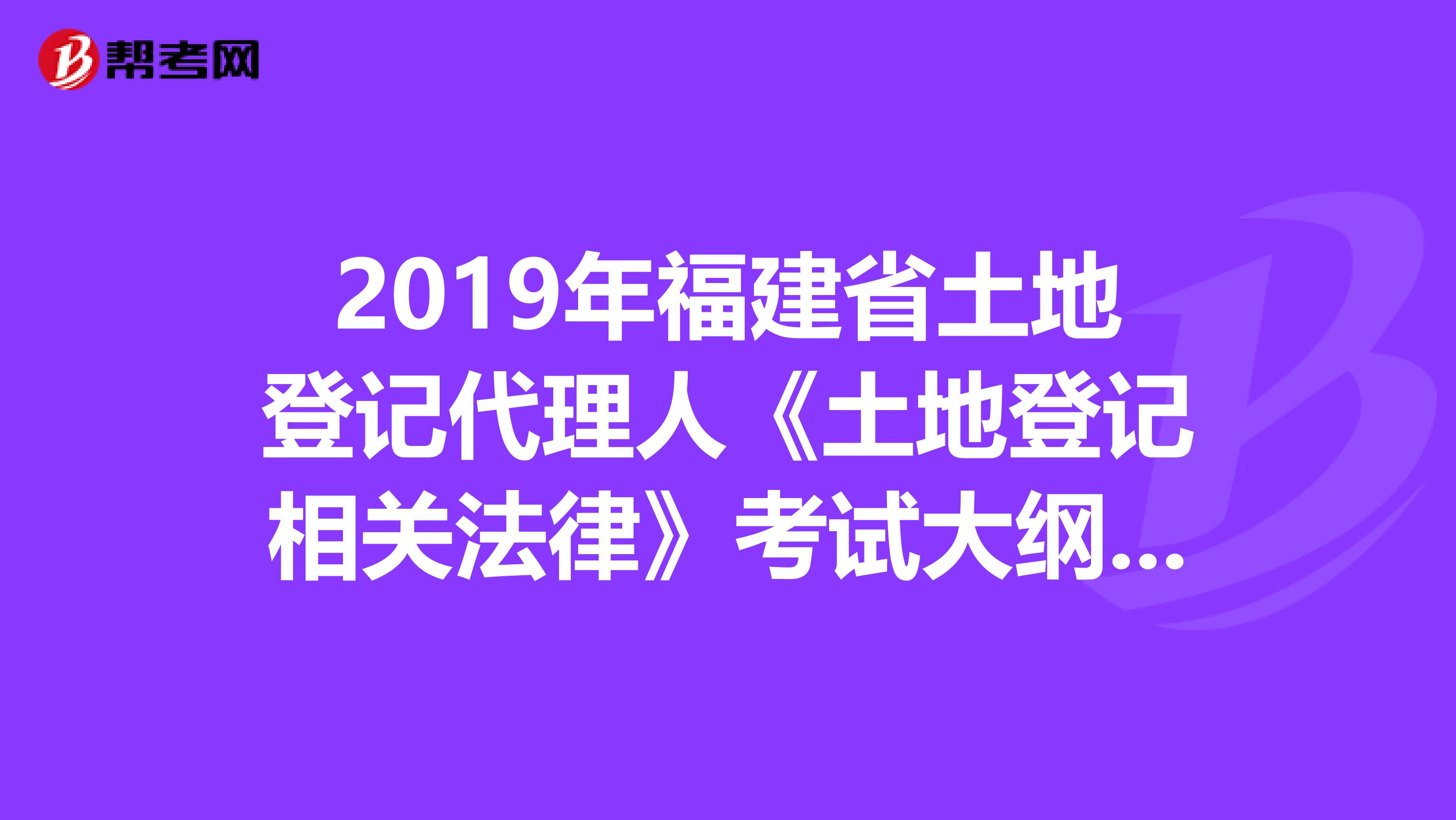 2019年福建省土地登记代理人《土地登记相关法律》考试大纲 下