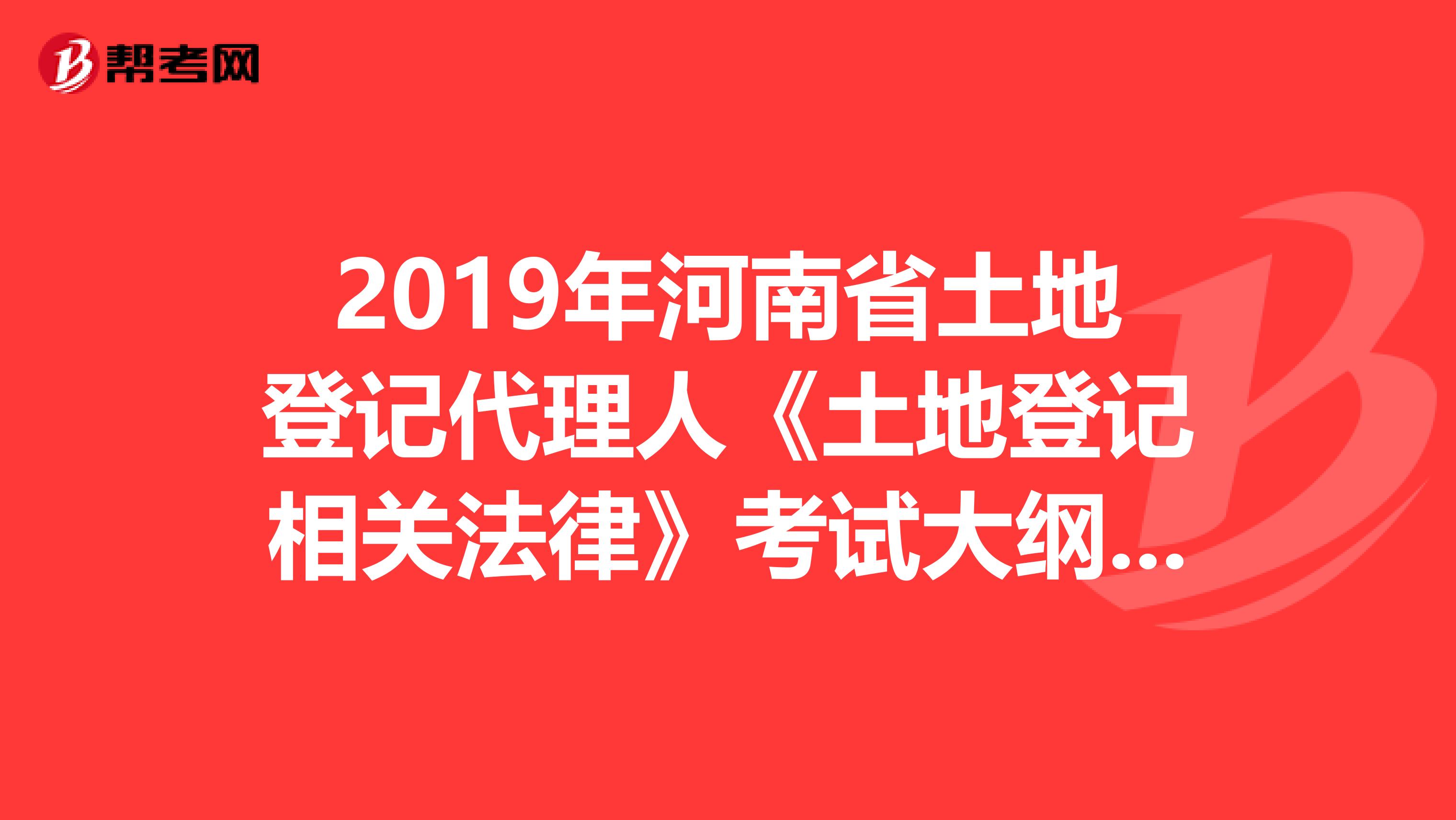 2019年河南省土地登记代理人《土地登记相关法律》考试大纲 下