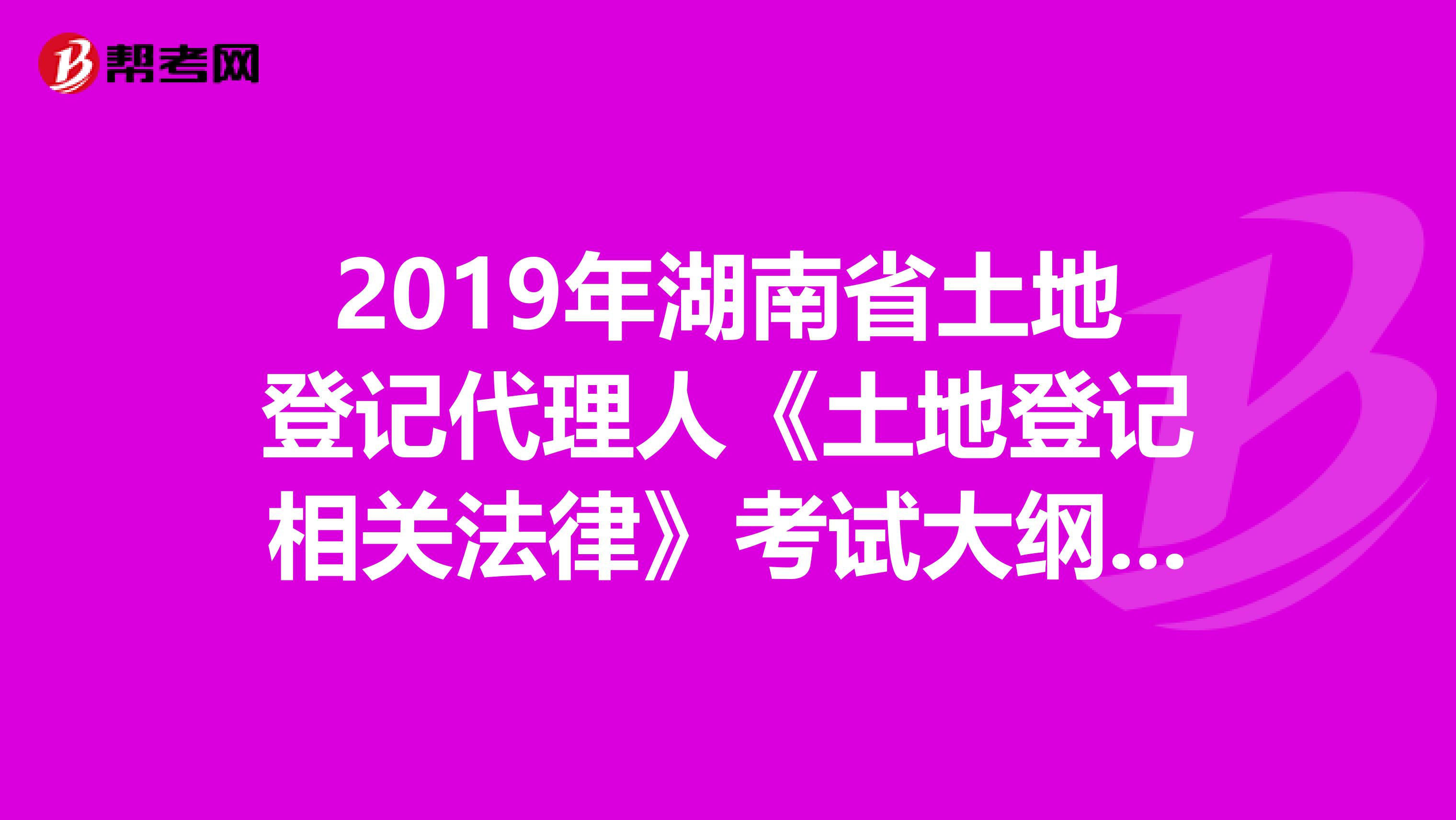 2019年湖南省土地登記代理人《土地登記相關法律》考試大綱 下