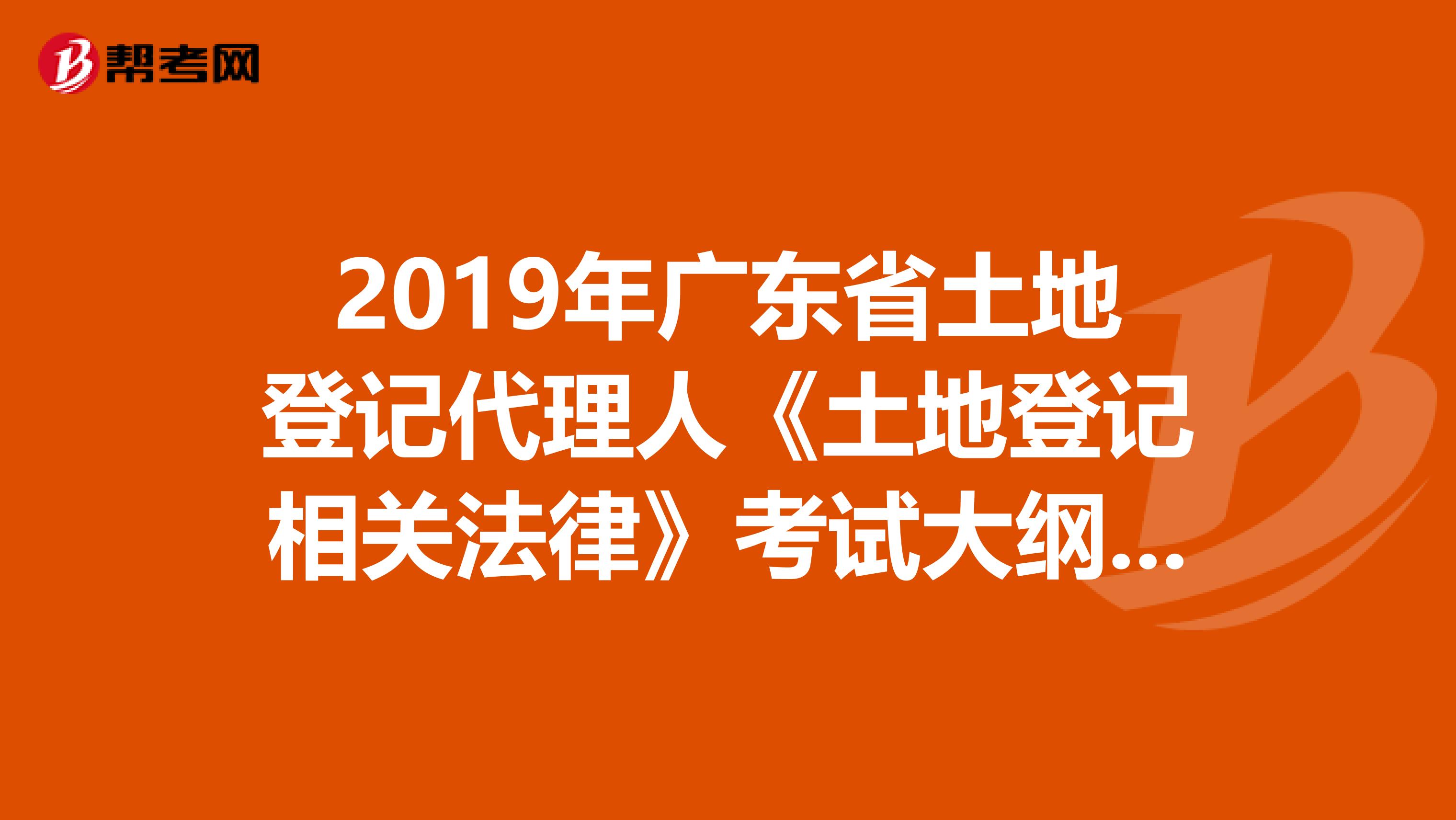 2019年廣東省土地登記代理人《土地登記相關法律》考試大綱 下
