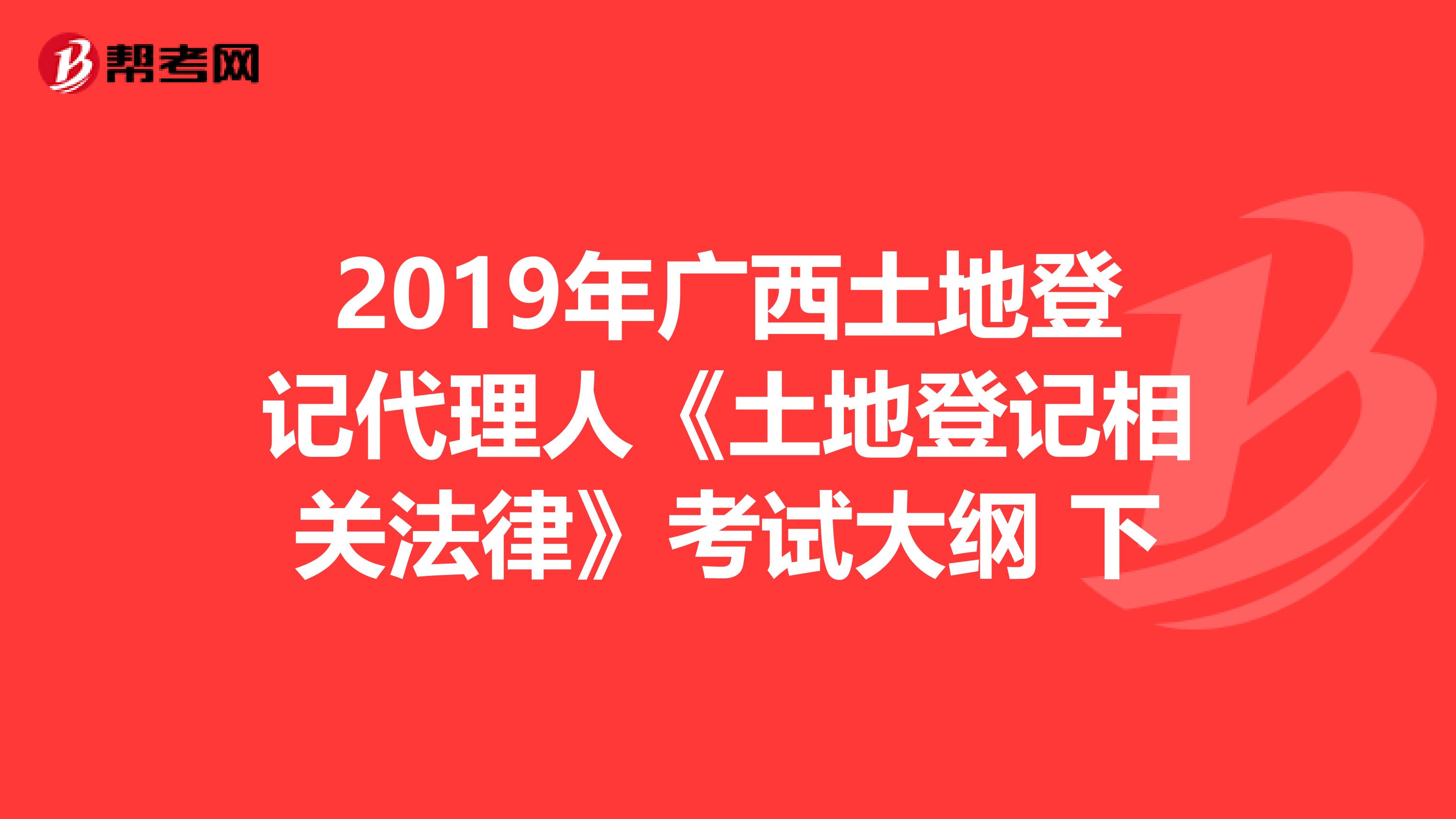 2019年广西土地登记代理人《土地登记相关法律》考试大纲 下