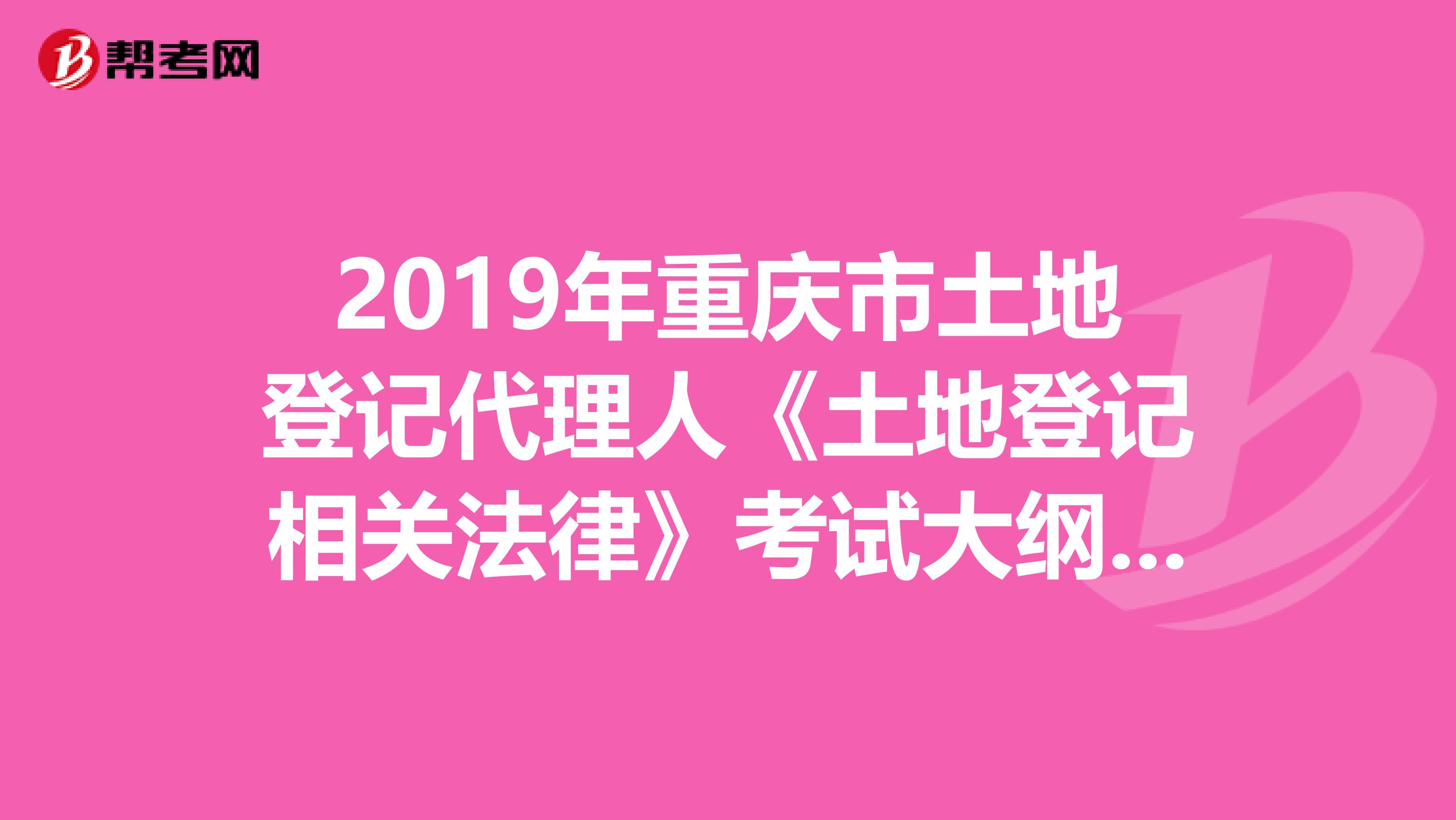 2019年重慶市土地登記代理人《土地登記相關法律》考試大綱 下