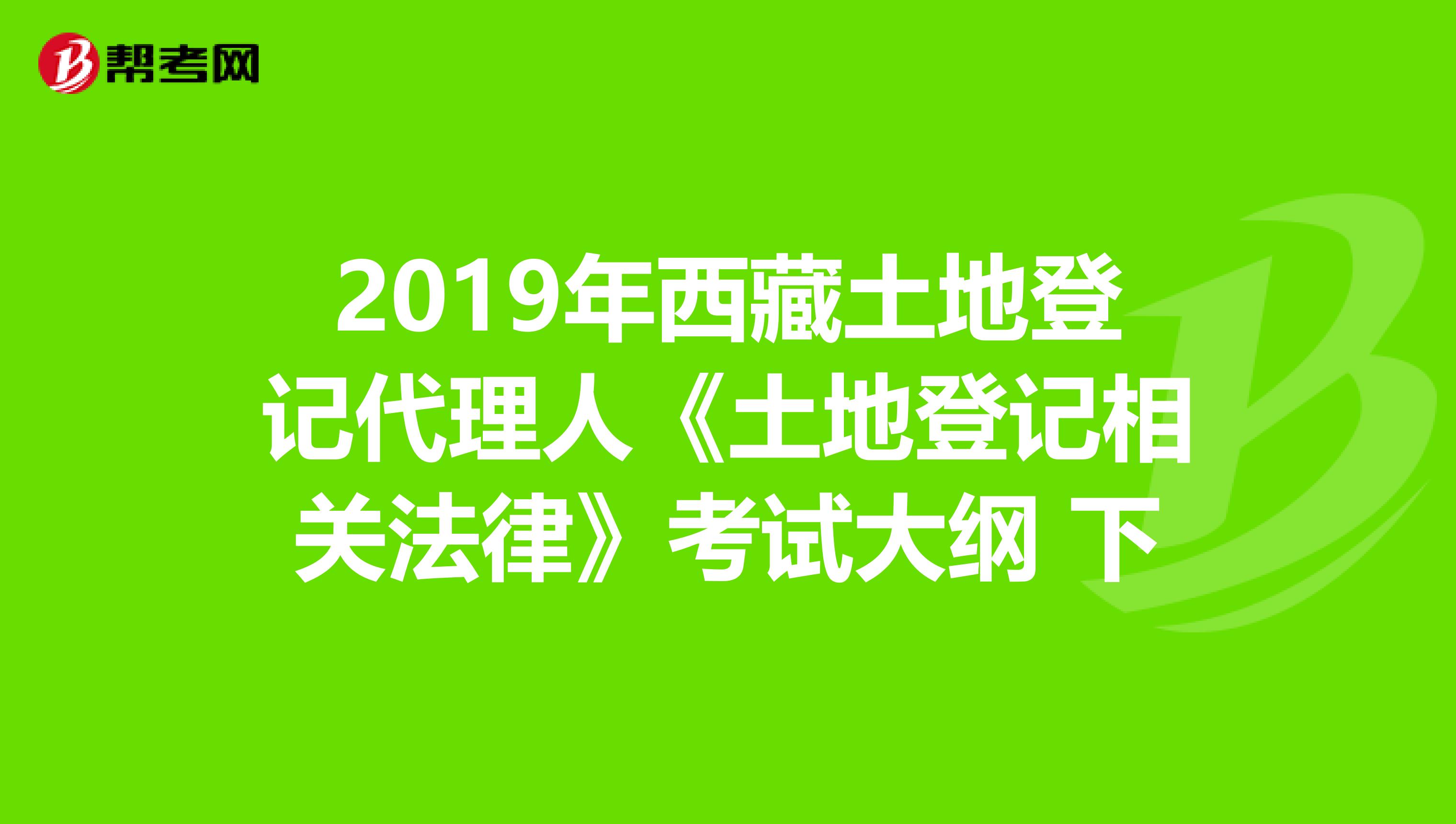 2019年西藏土地登記代理人《土地登記相關法律》考試大綱 下