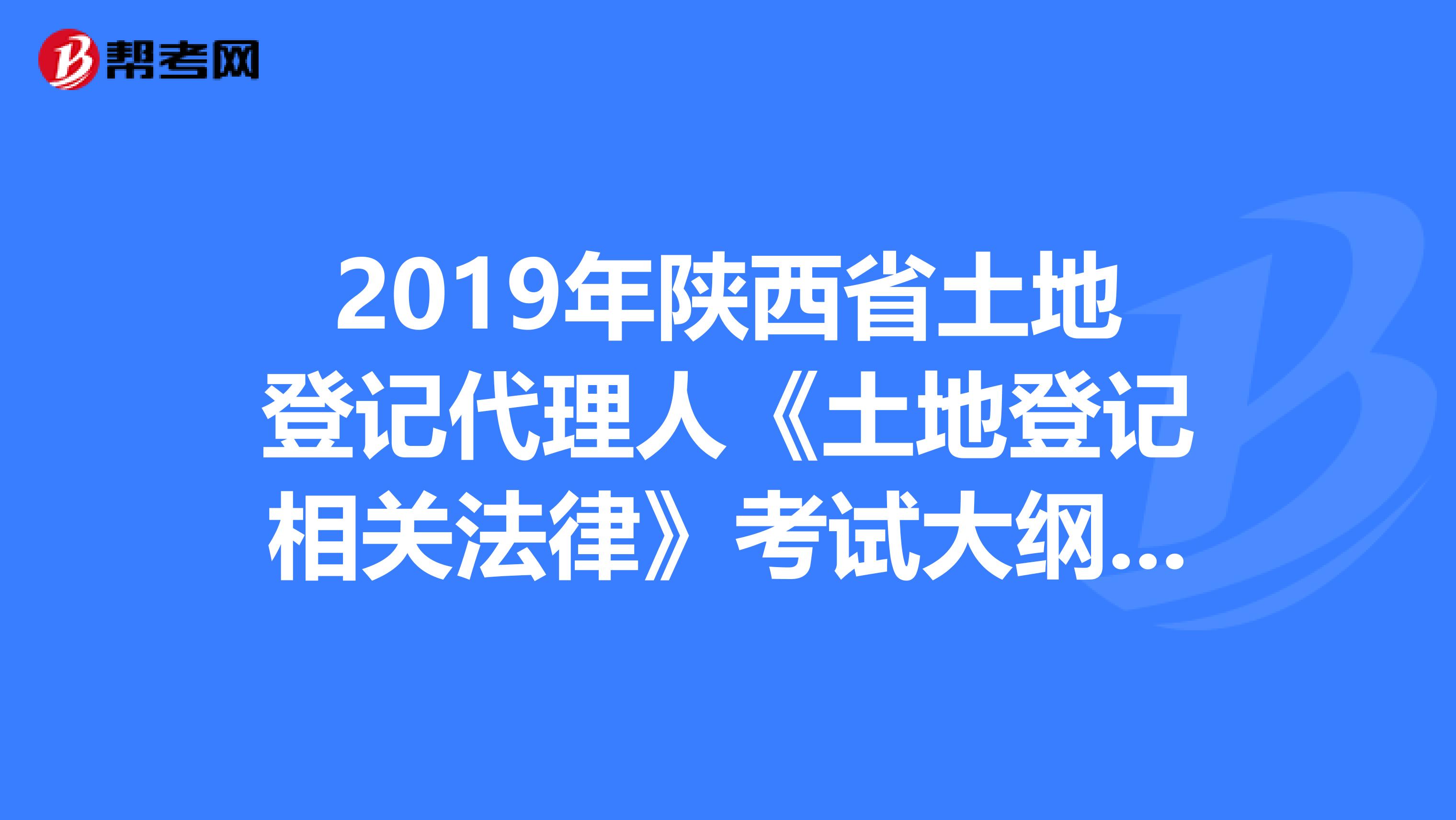 2019年陕西省土地登记代理人《土地登记相关法律》考试大纲 下