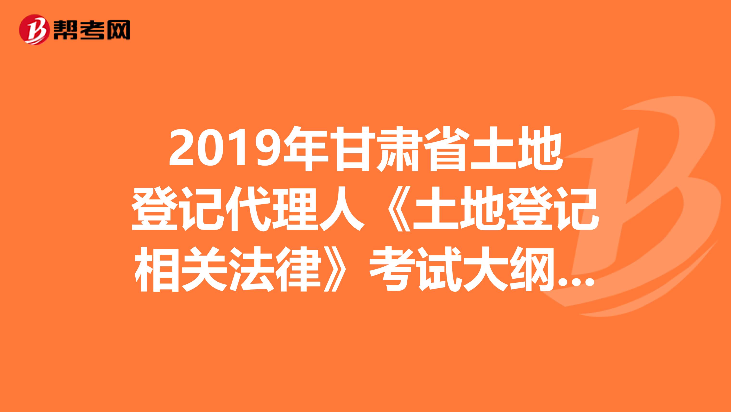 2019年甘肃省土地登记代理人《土地登记相关法律》考试大纲 下