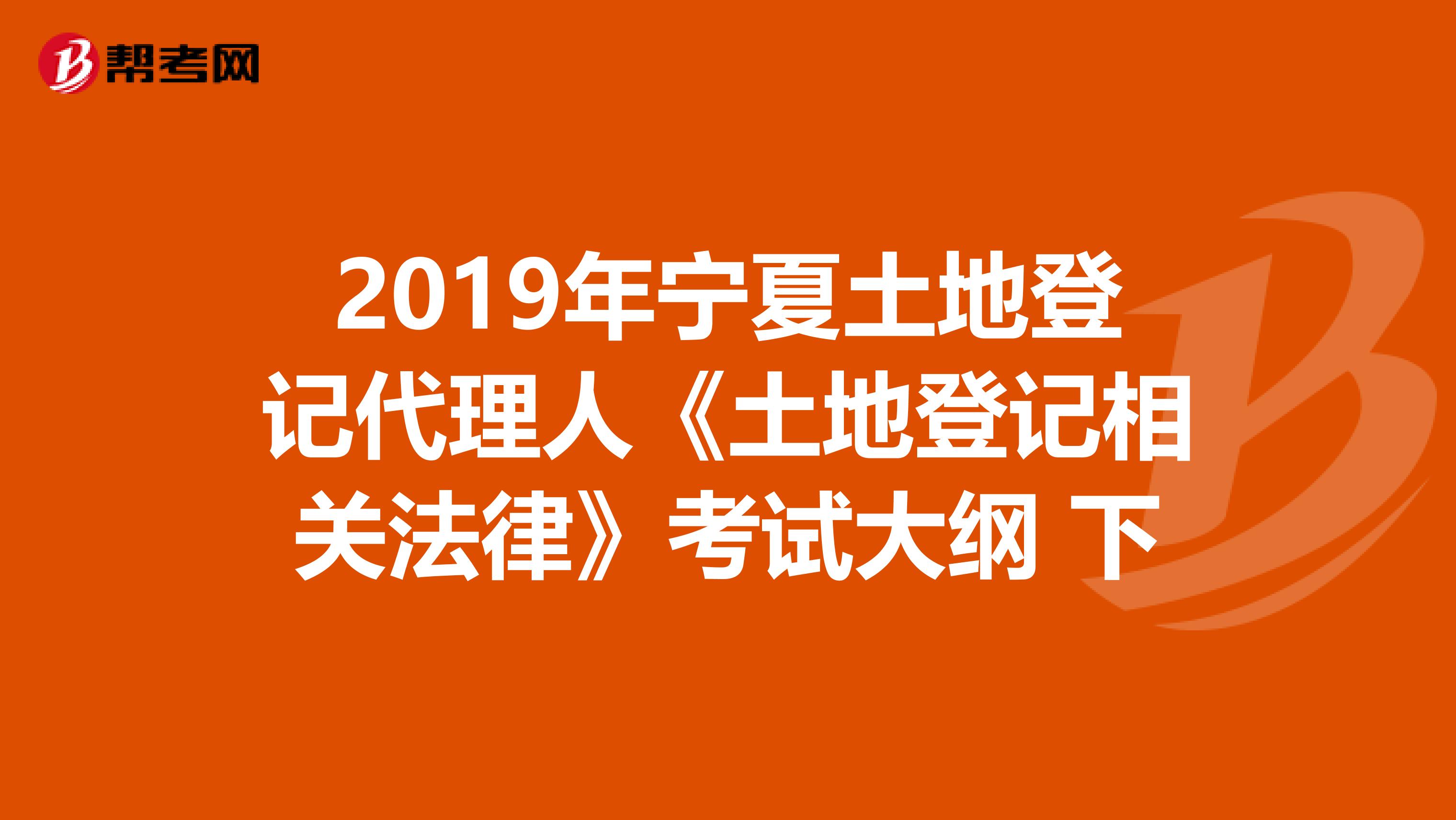 2019年宁夏土地登记代理人《土地登记相关法律》考试大纲 下