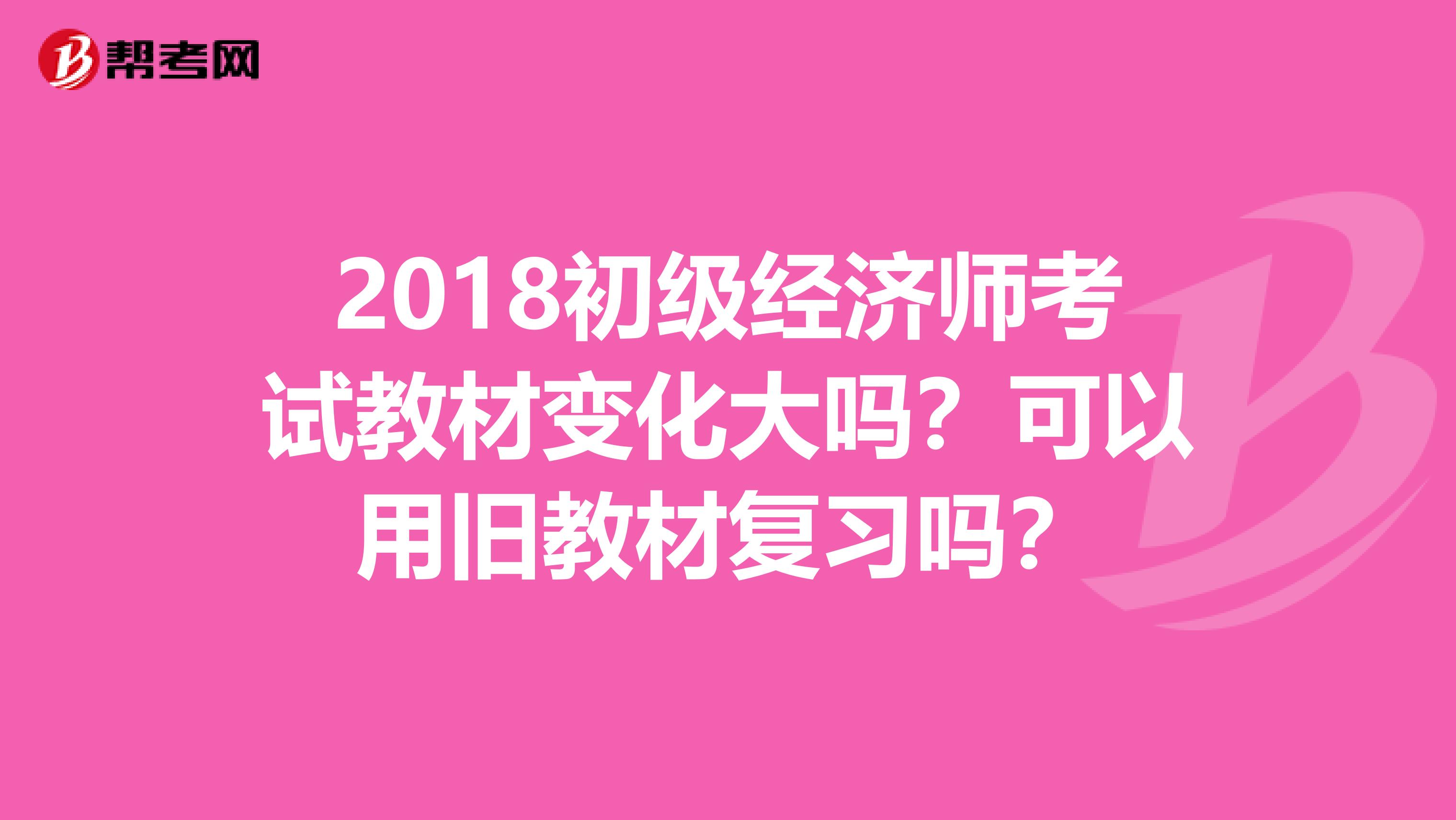 2018初级经济师考试教材变化大吗？可以用旧教材复习吗？