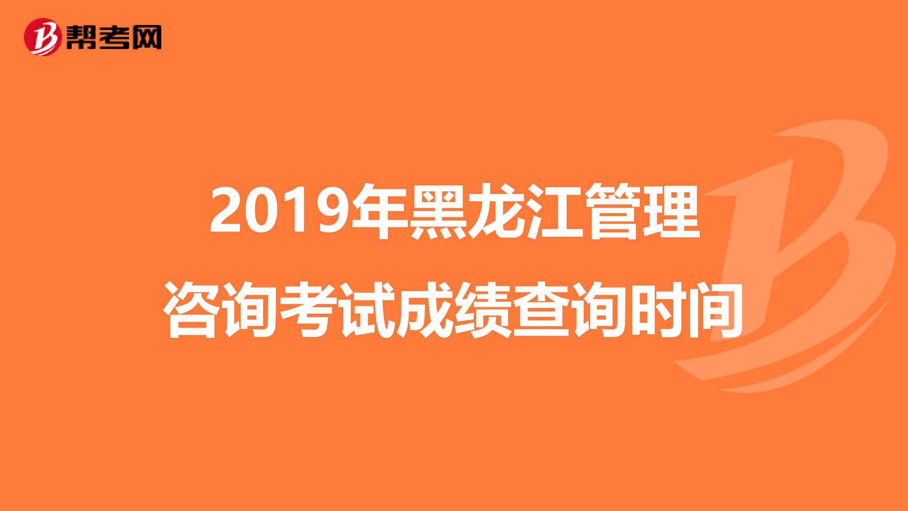 2019年黑龍江管理咨詢考試成績查詢時間