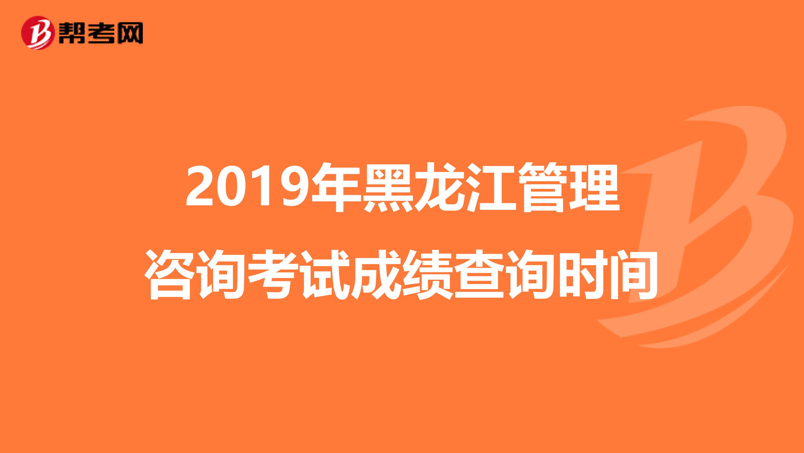 2019年黑龙江管理咨询考试成绩查询时间