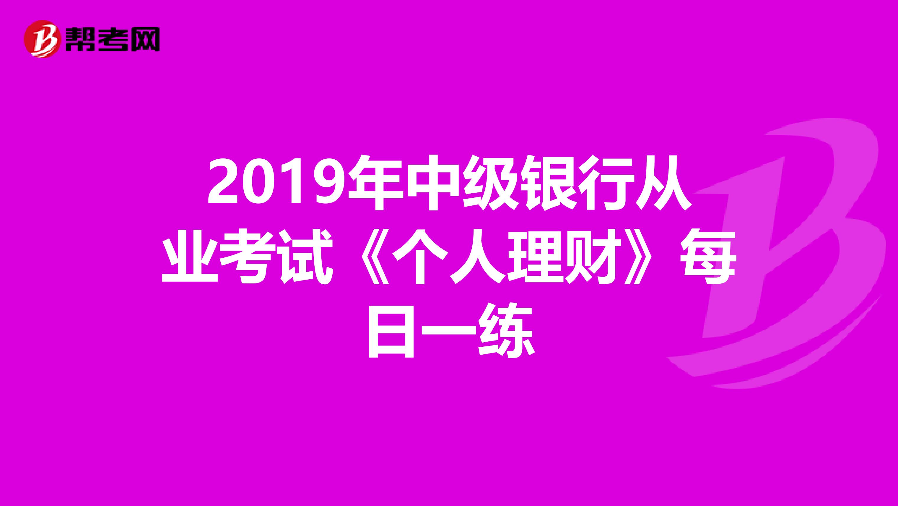 2019年中级银行从业考试《个人理财》每日一练