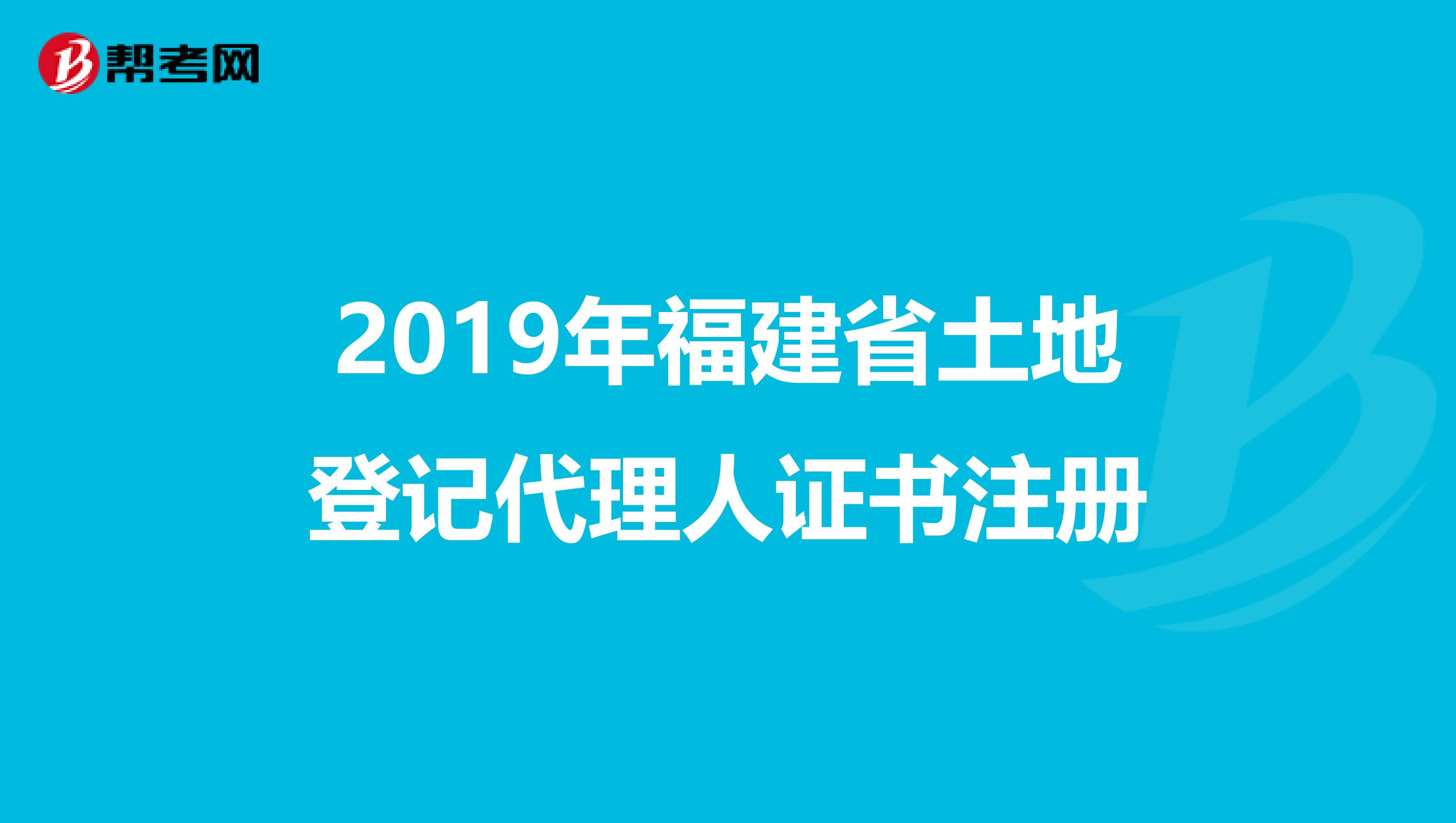 2019年福建省土地登記代理人證書注冊