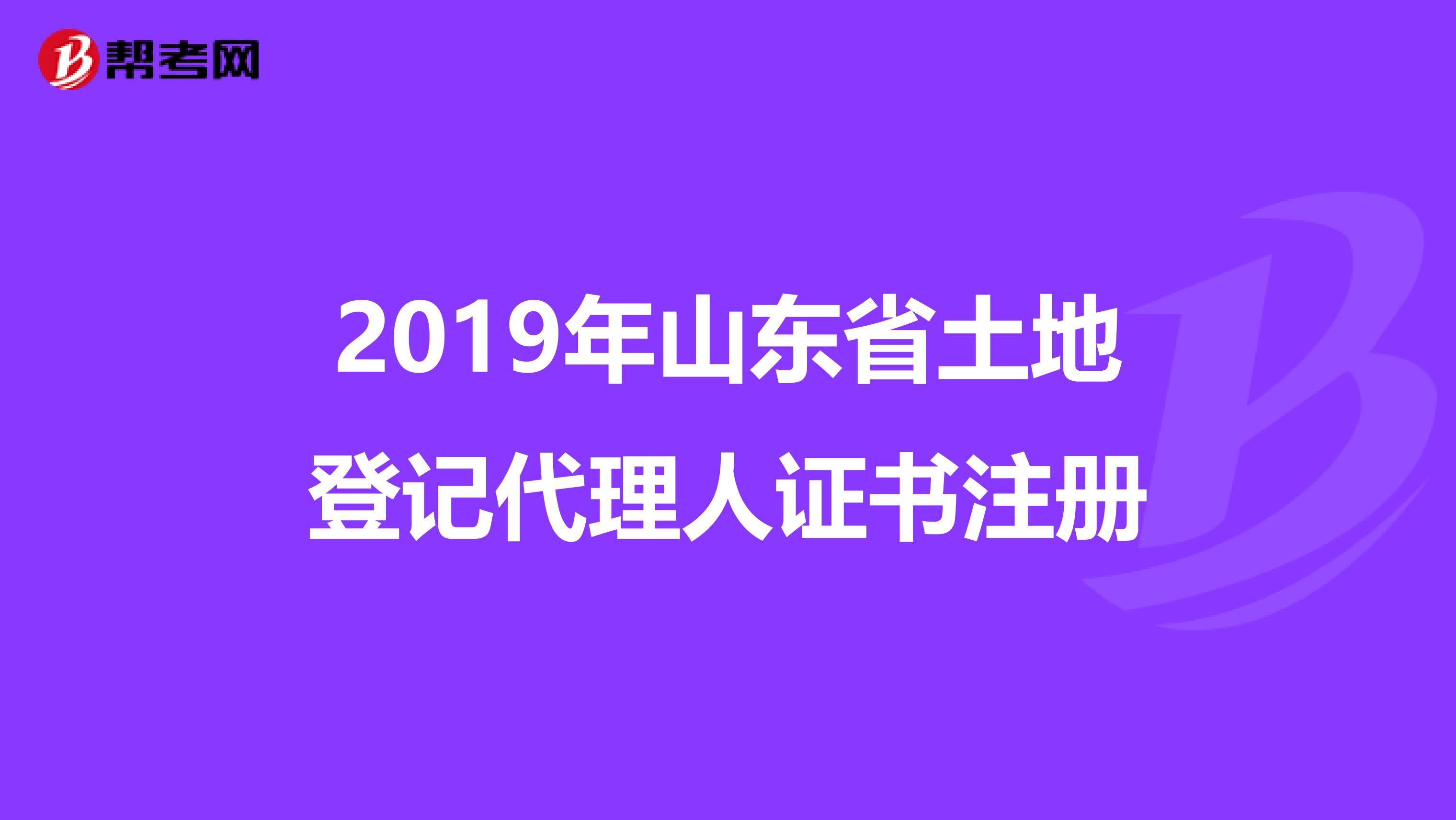 2019年山東省土地登記代理人證書注冊