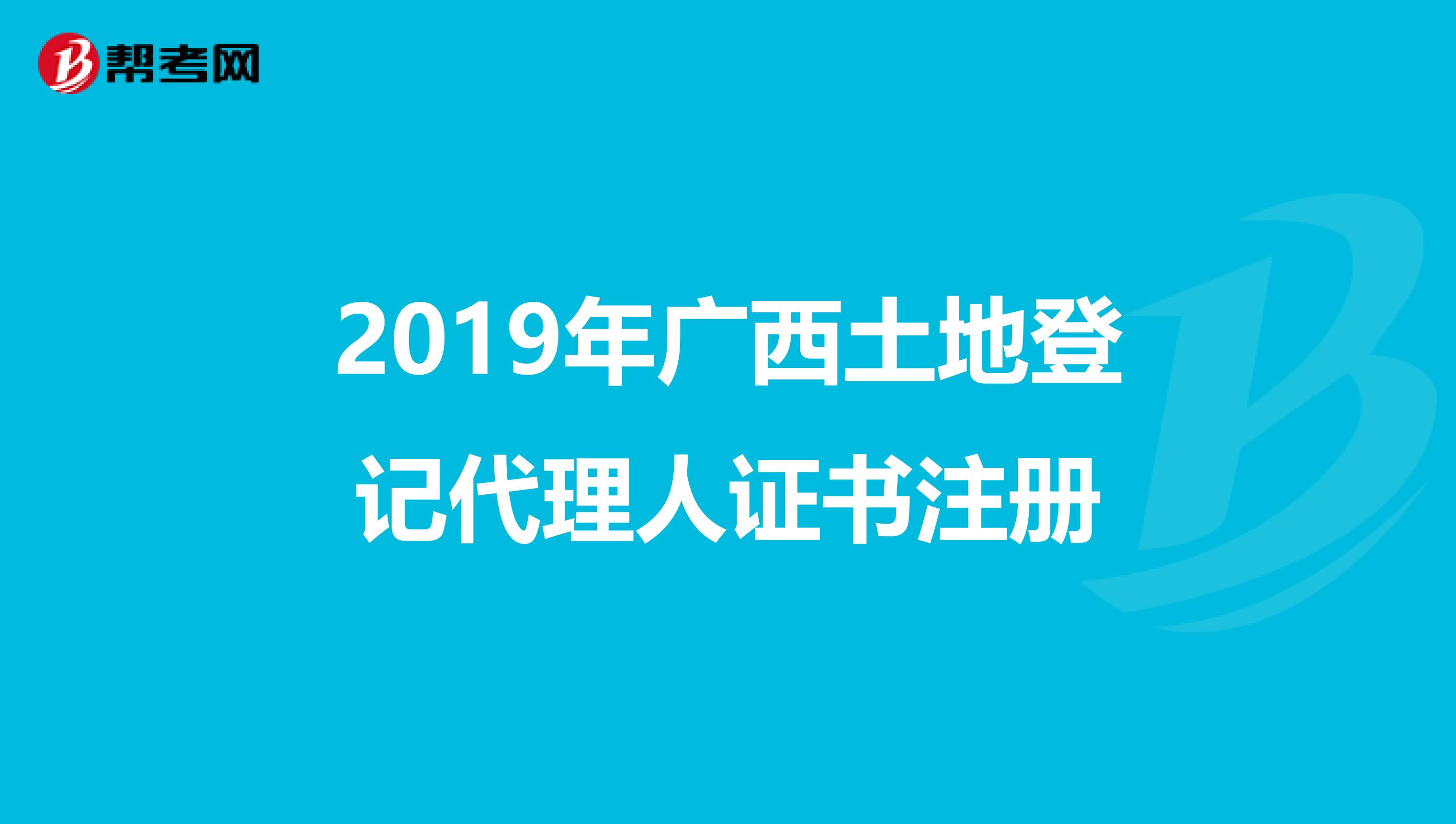 2019年广西土地登记代理人证书注册