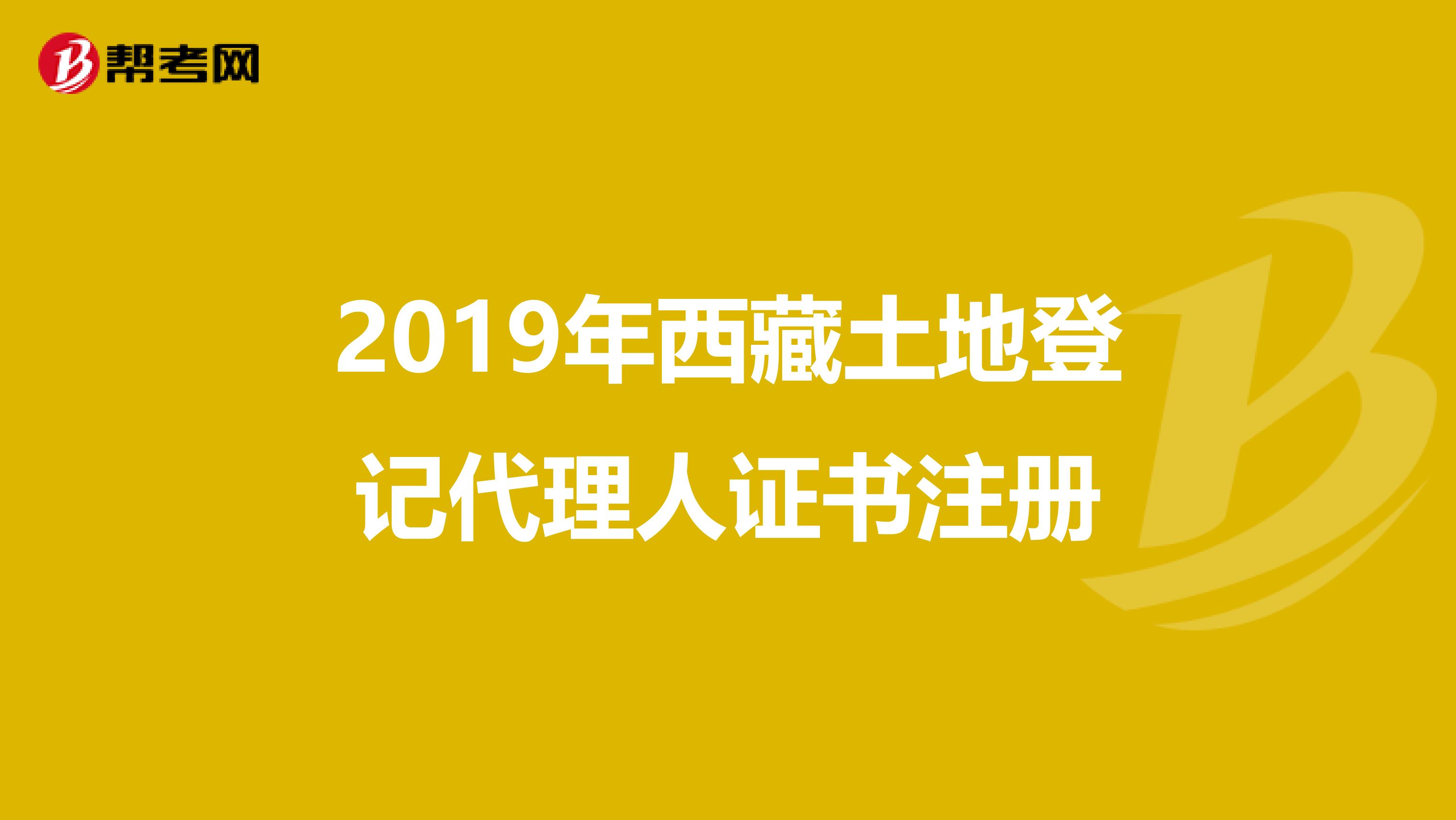 2019年西藏土地登記代理人證書注冊