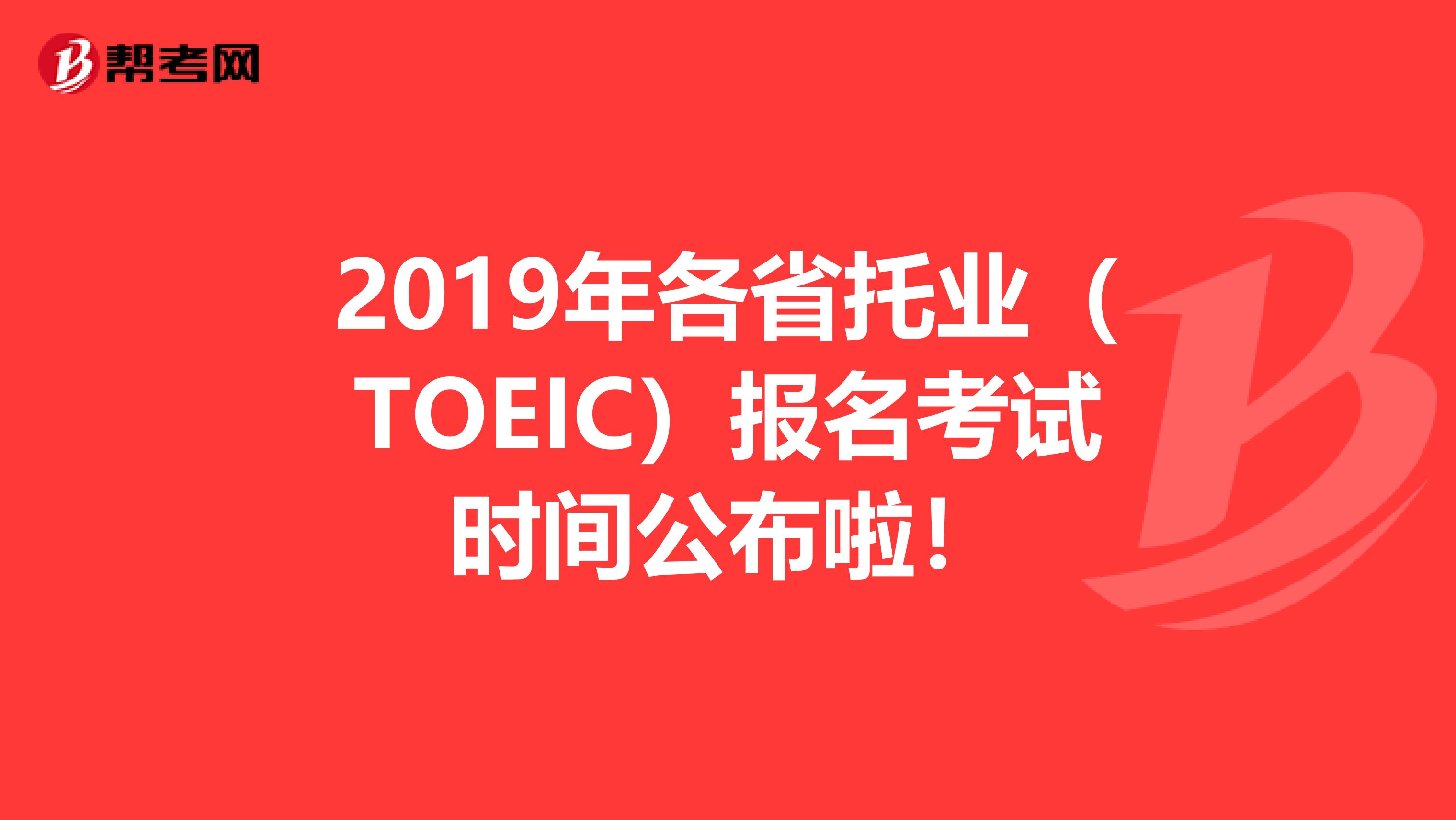 2019年各省托业（TOEIC）报名考试时间公布啦！