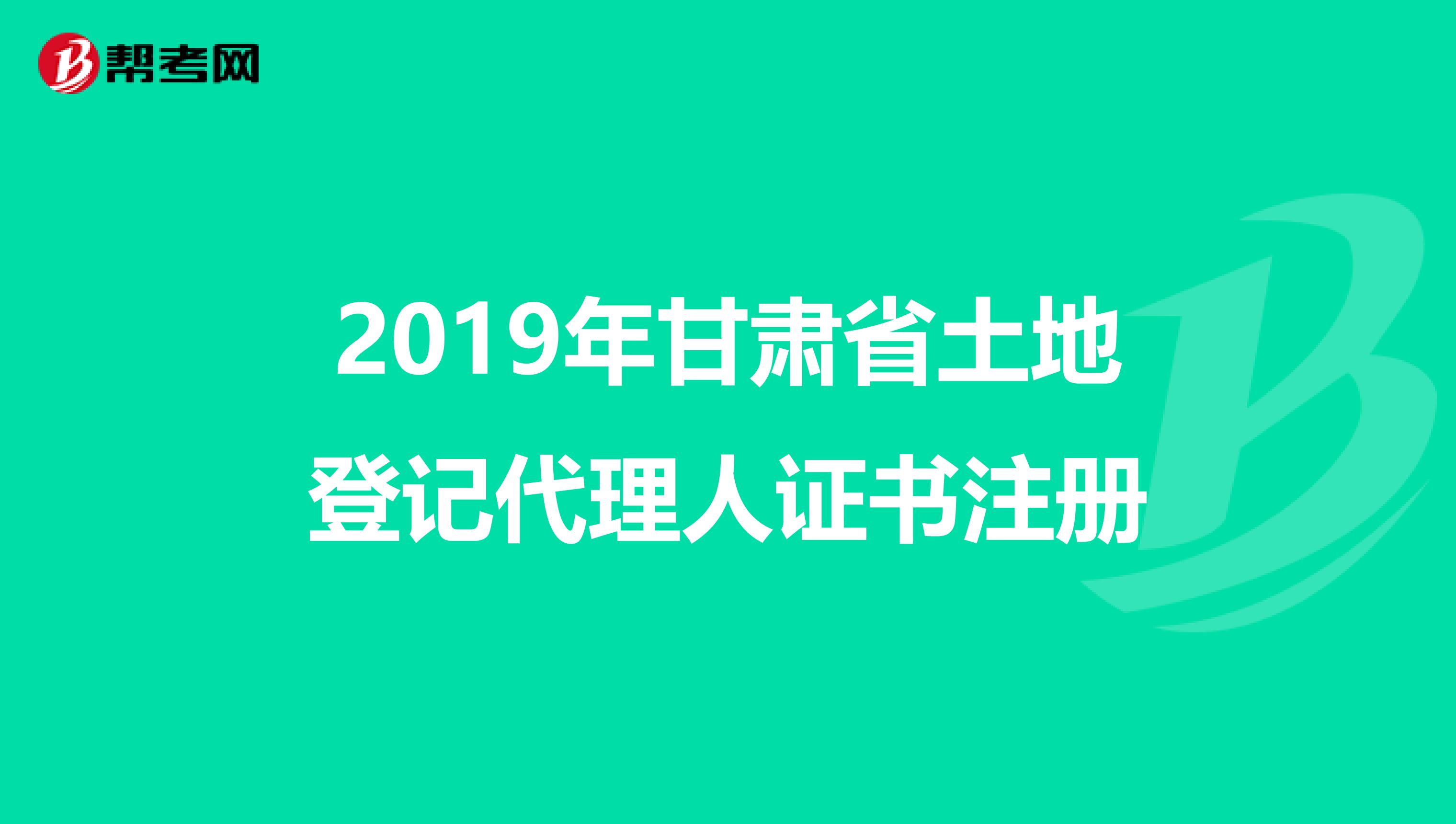 2019年甘肅省土地登記代理人證書(shū)注冊(cè)
