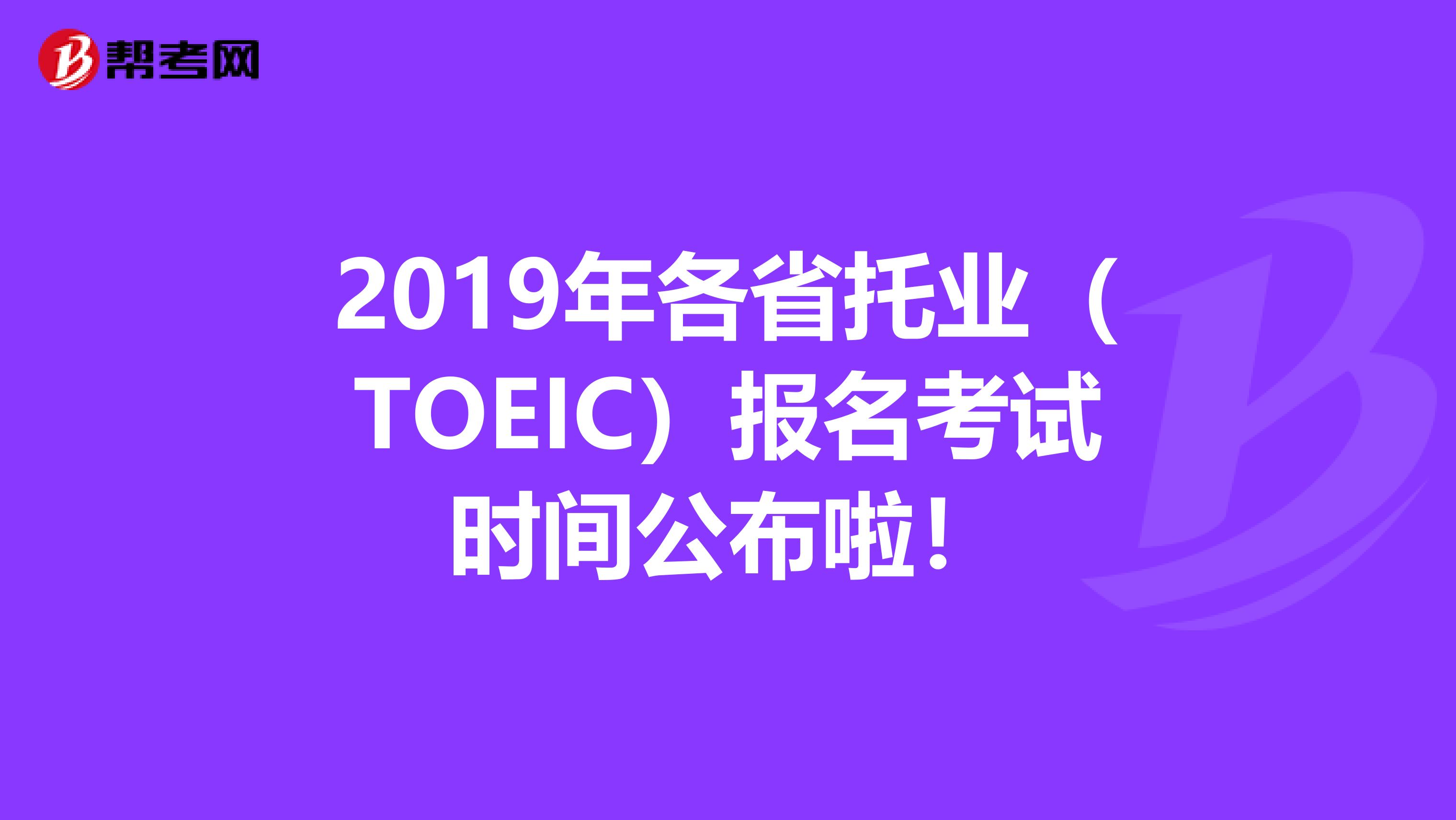 2019年各省托业（TOEIC）报名考试时间公布啦！