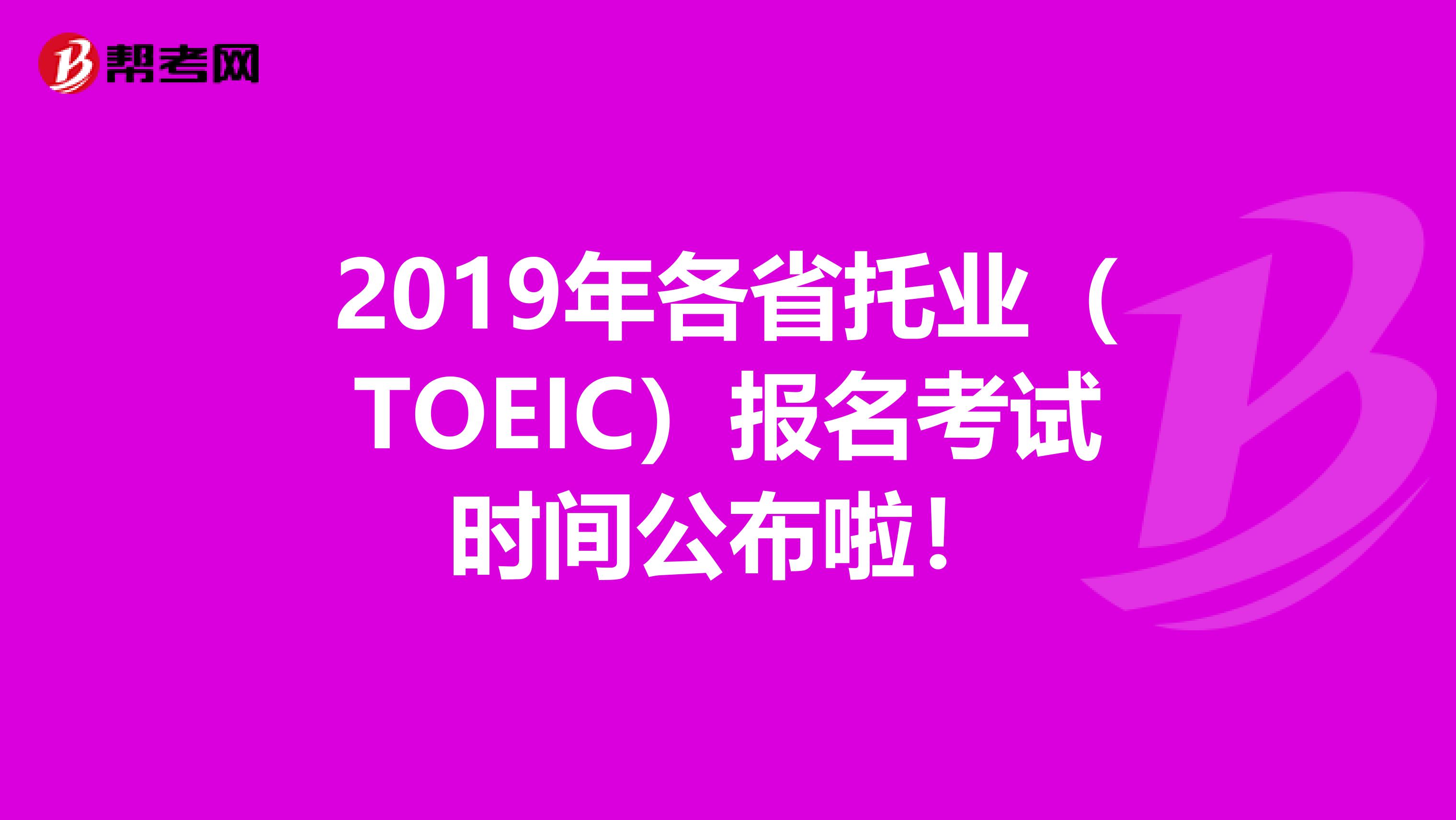 2019年各省托业（TOEIC）报名考试时间公布啦！