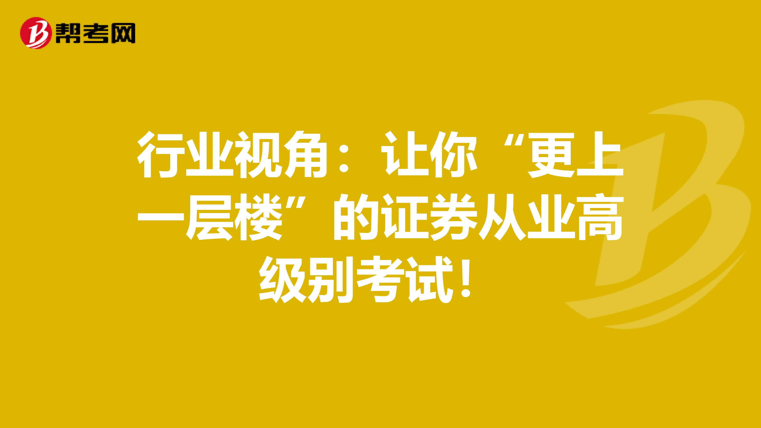 行业视角：让你“更上一层楼”的证券从业高级别考试！