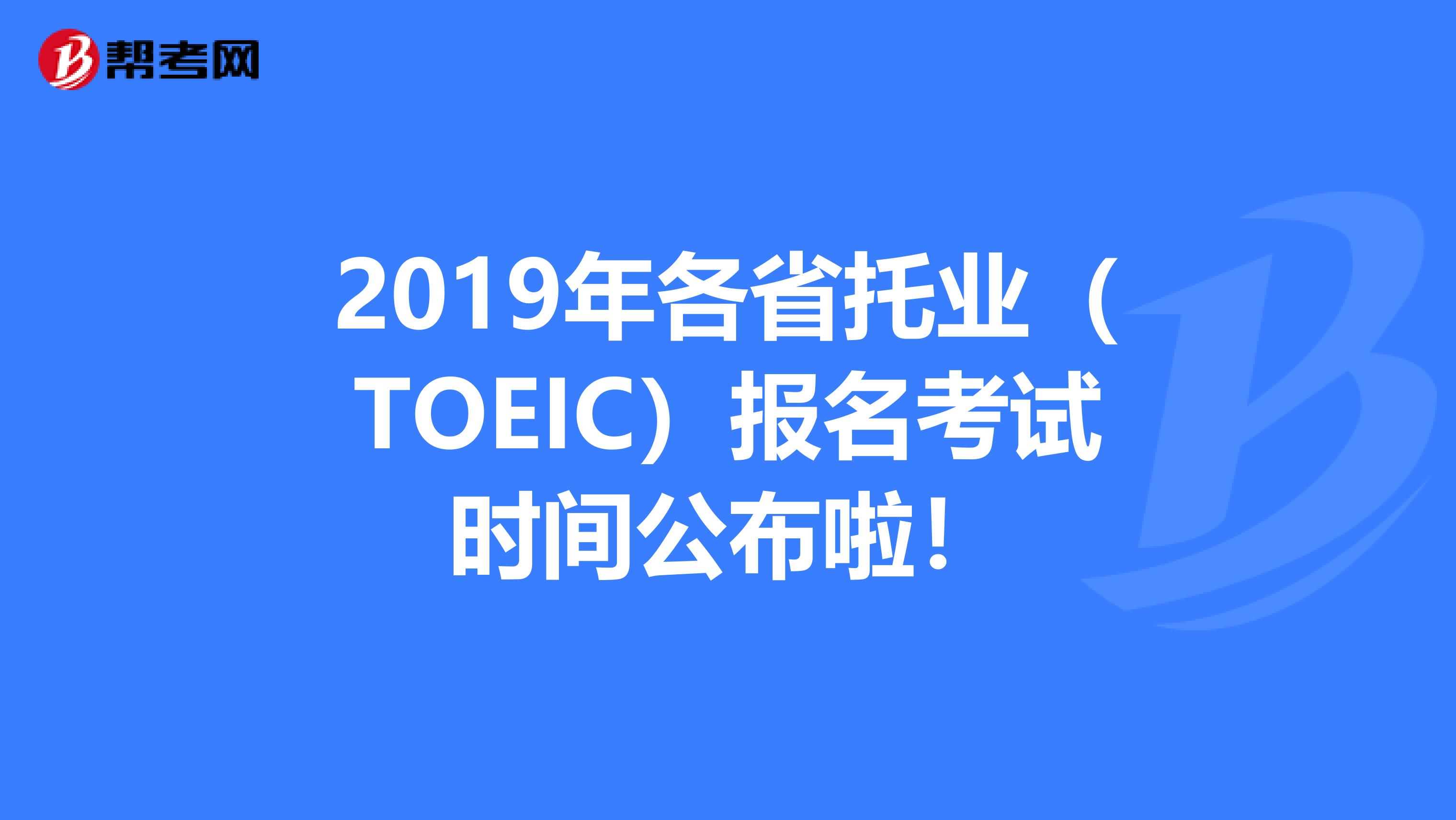 2019年各省托业（TOEIC）报名考试时间公布啦！