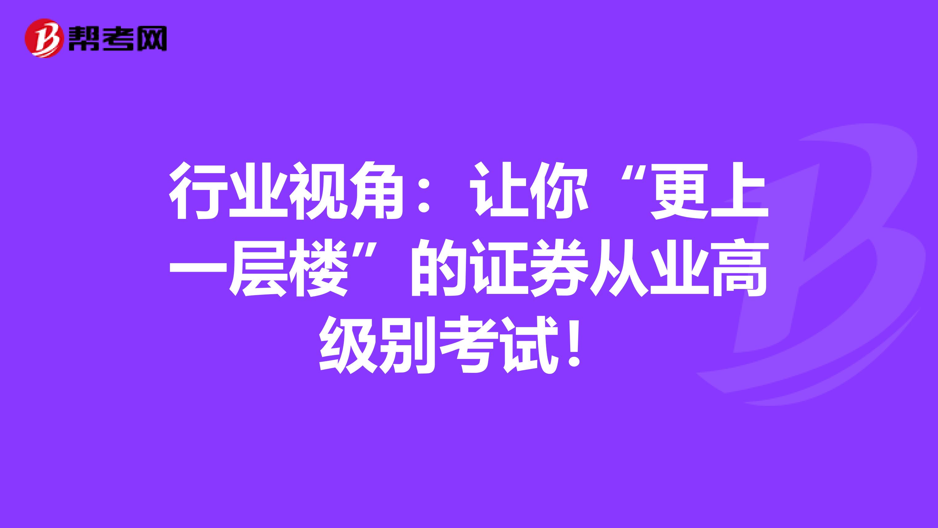 行业视角：让你“更上一层楼”的证券从业高级别考试！