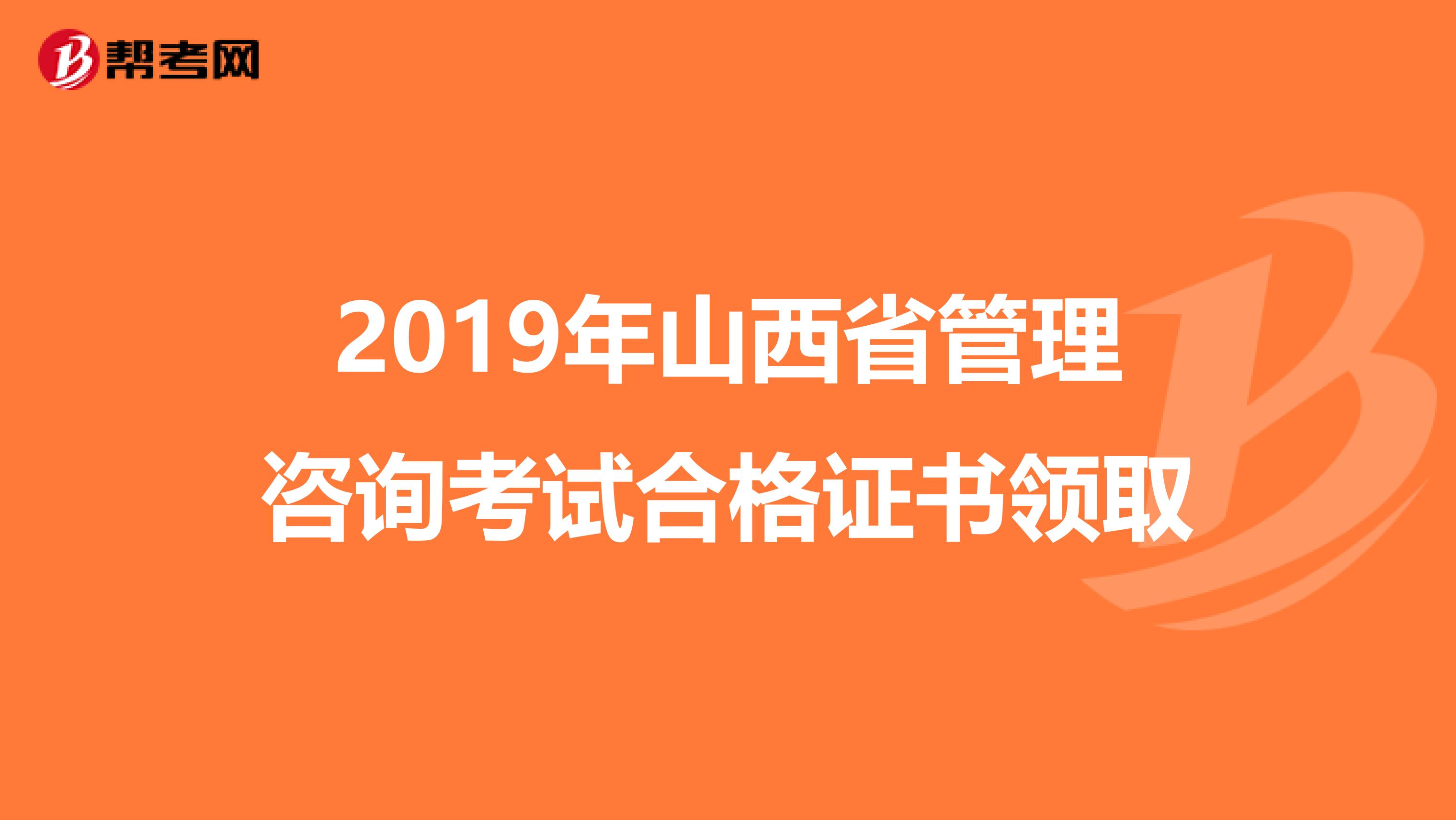 2019年山西省管理咨询考试合格证书领取