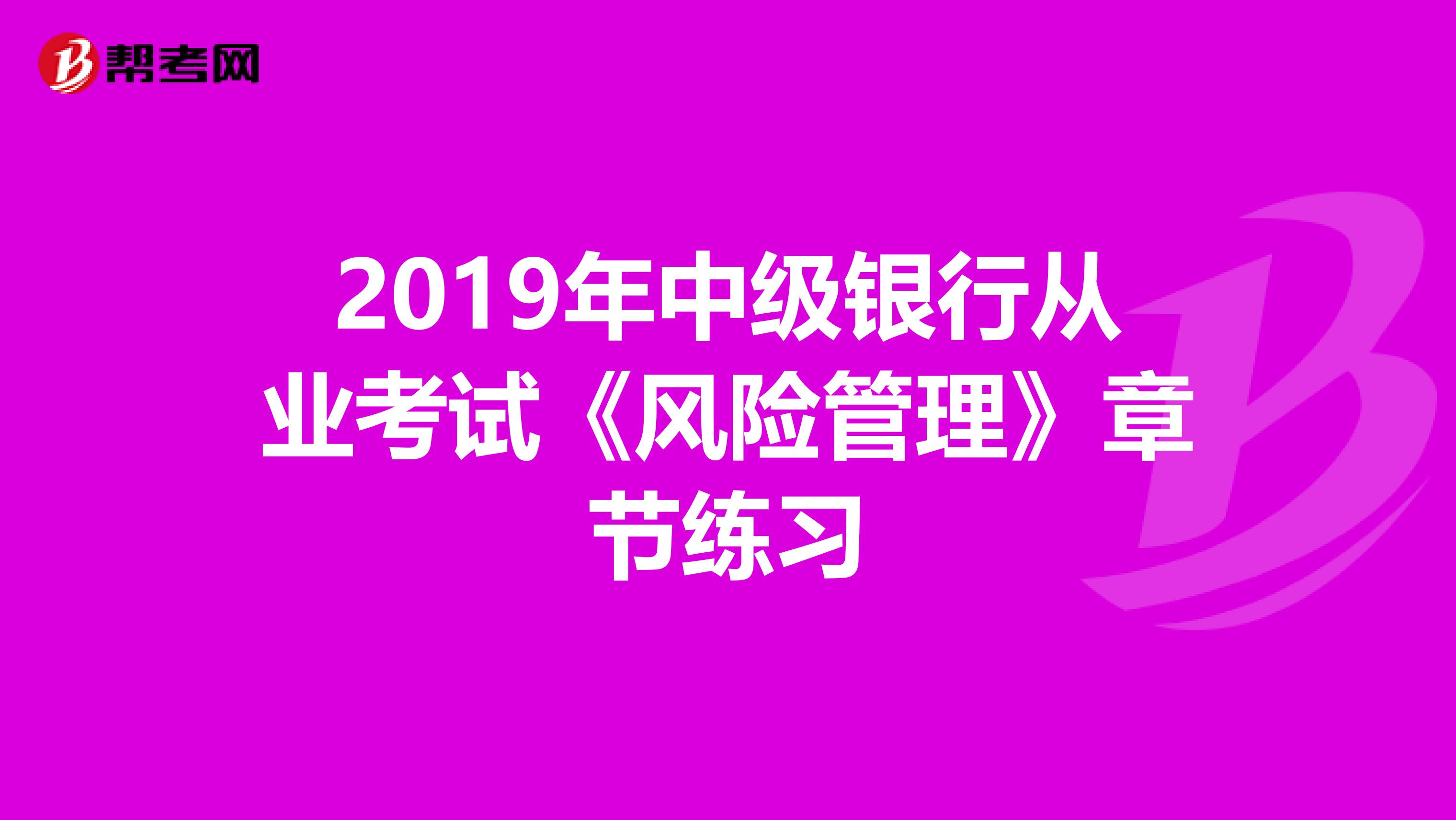 2019年中级银行从业考试《风险管理》章节练习