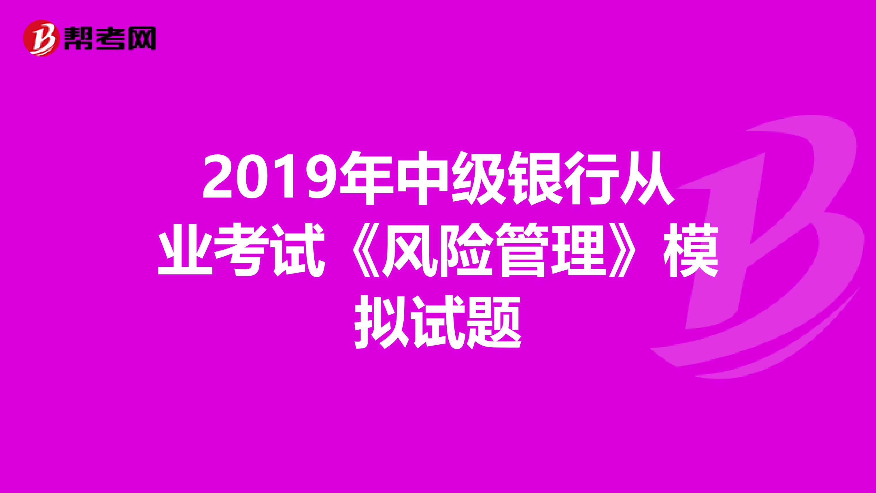 2019年中级银行从业考试《风险管理》模拟试题