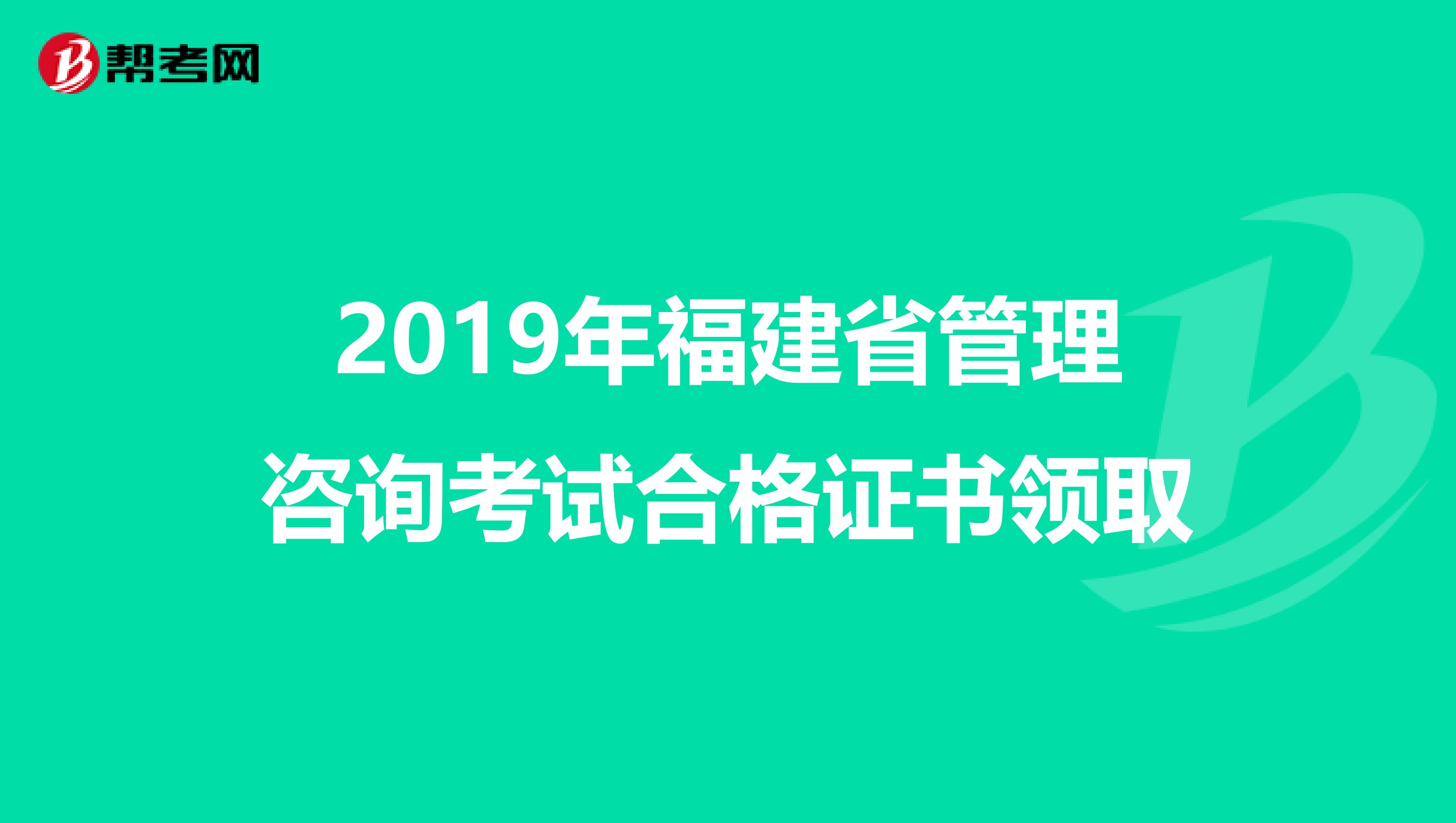 2019年福建省管理咨询考试合格证书领取