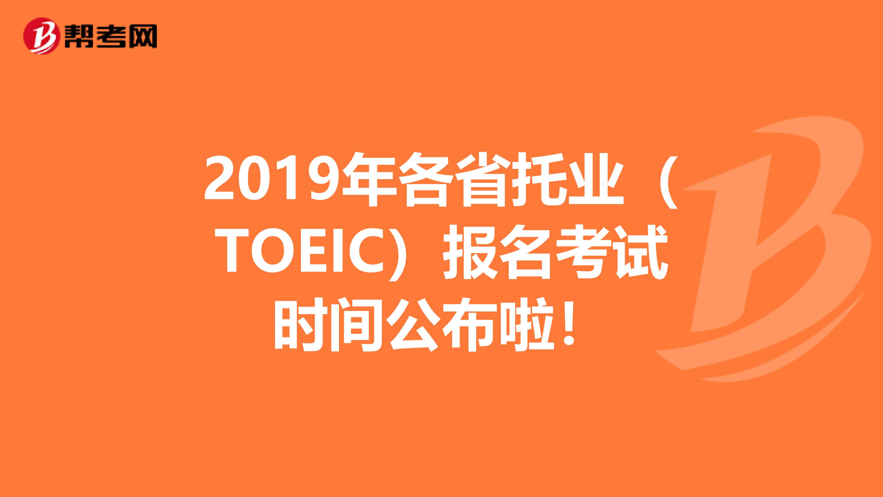 2019年各省托业（TOEIC）报名考试时间公布啦！