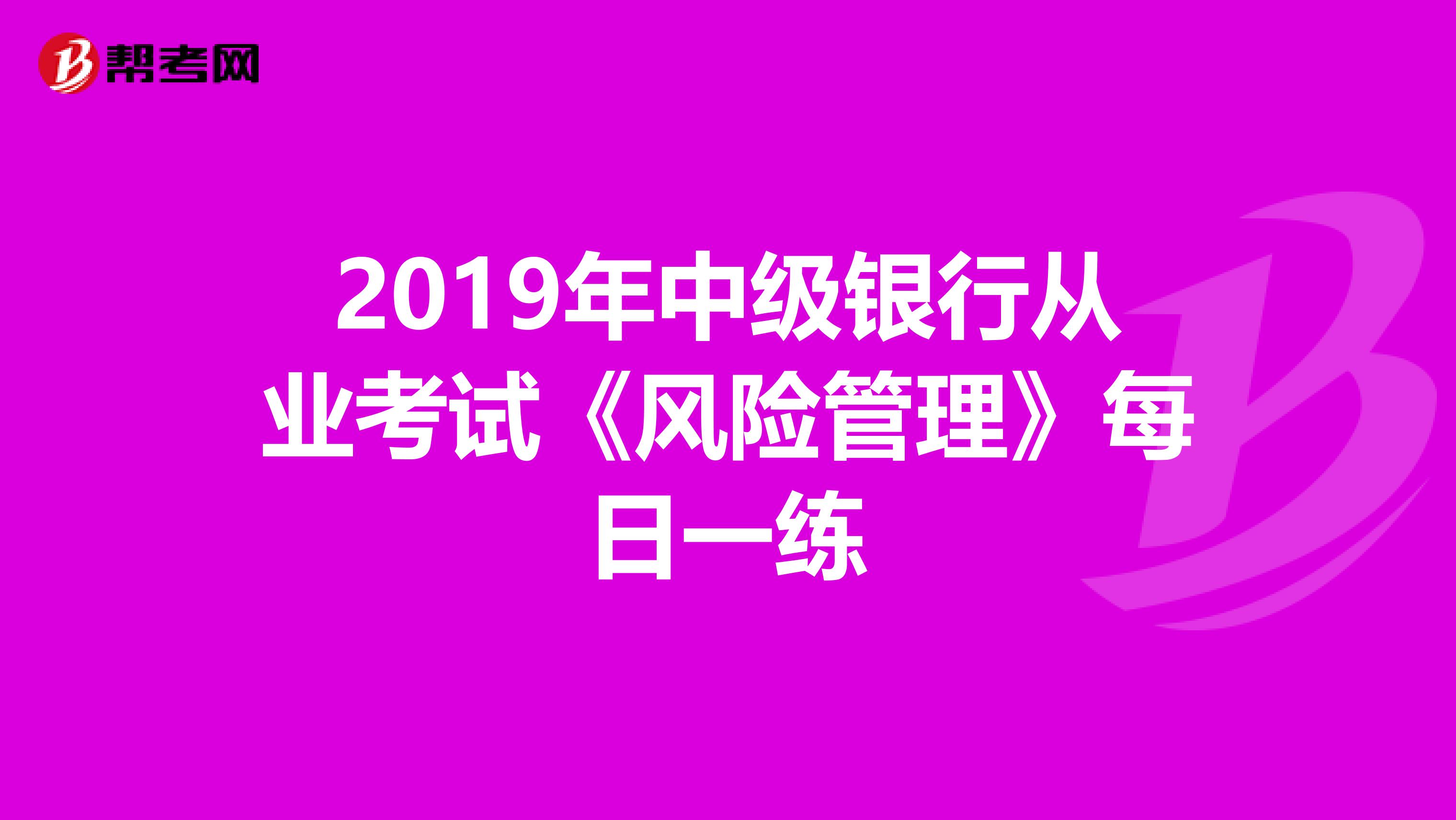 2019年中级银行从业考试《风险管理》每日一练
