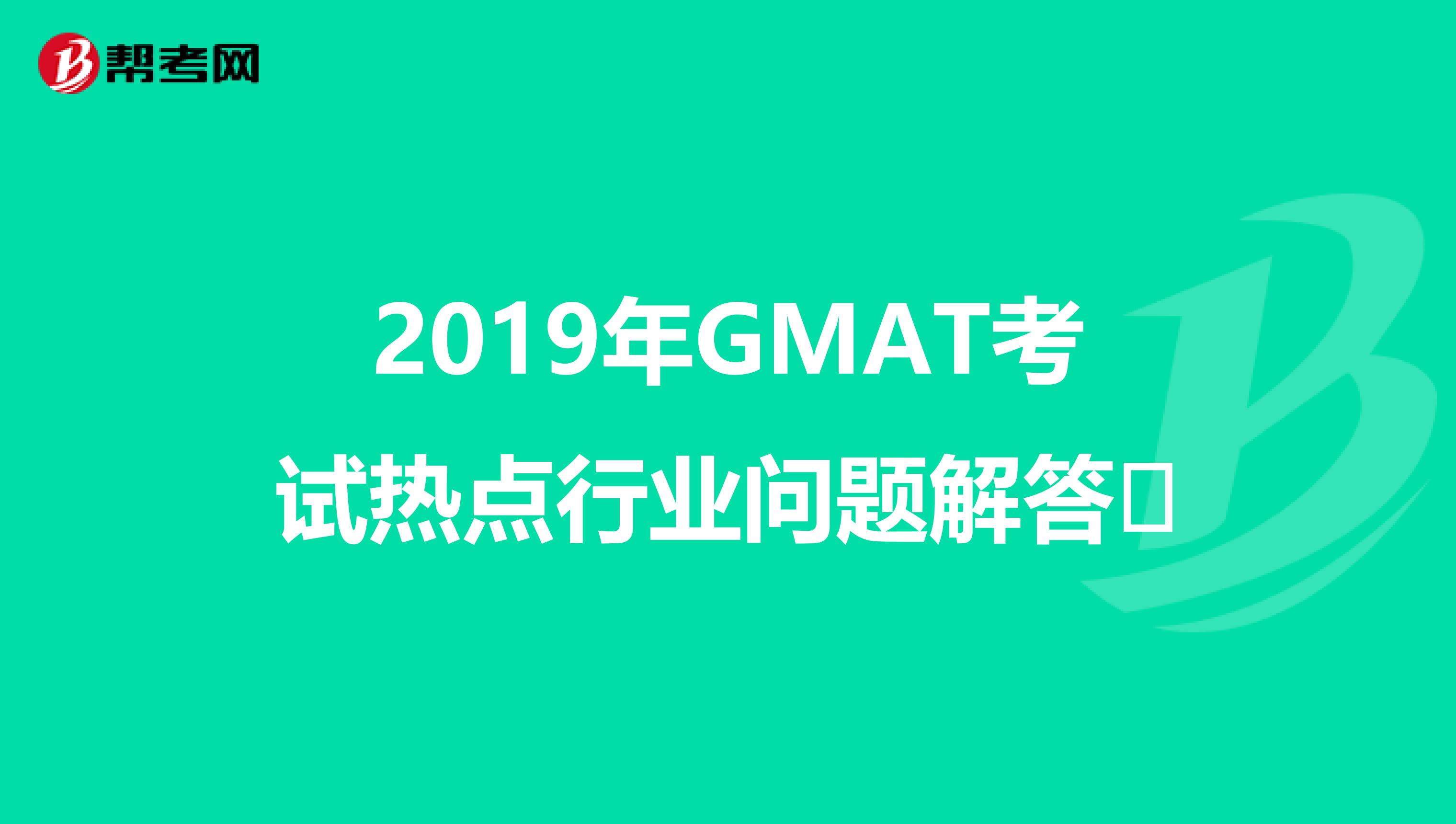 2019年GMAT考试热点行业问题解答​