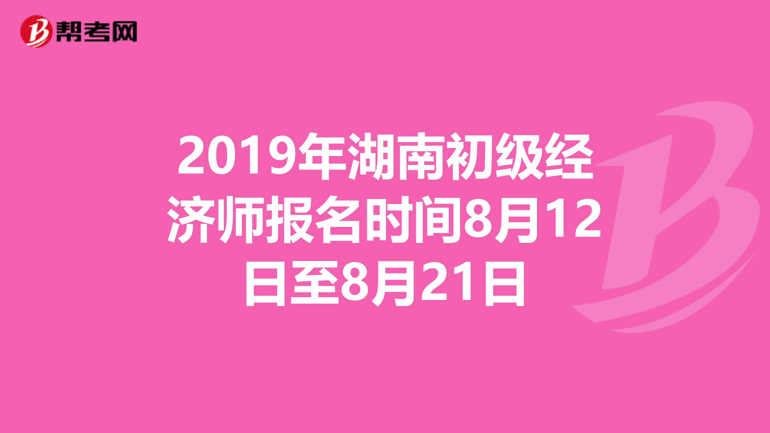 2019年湖南初级经济师报名时间8月12日至8月21日