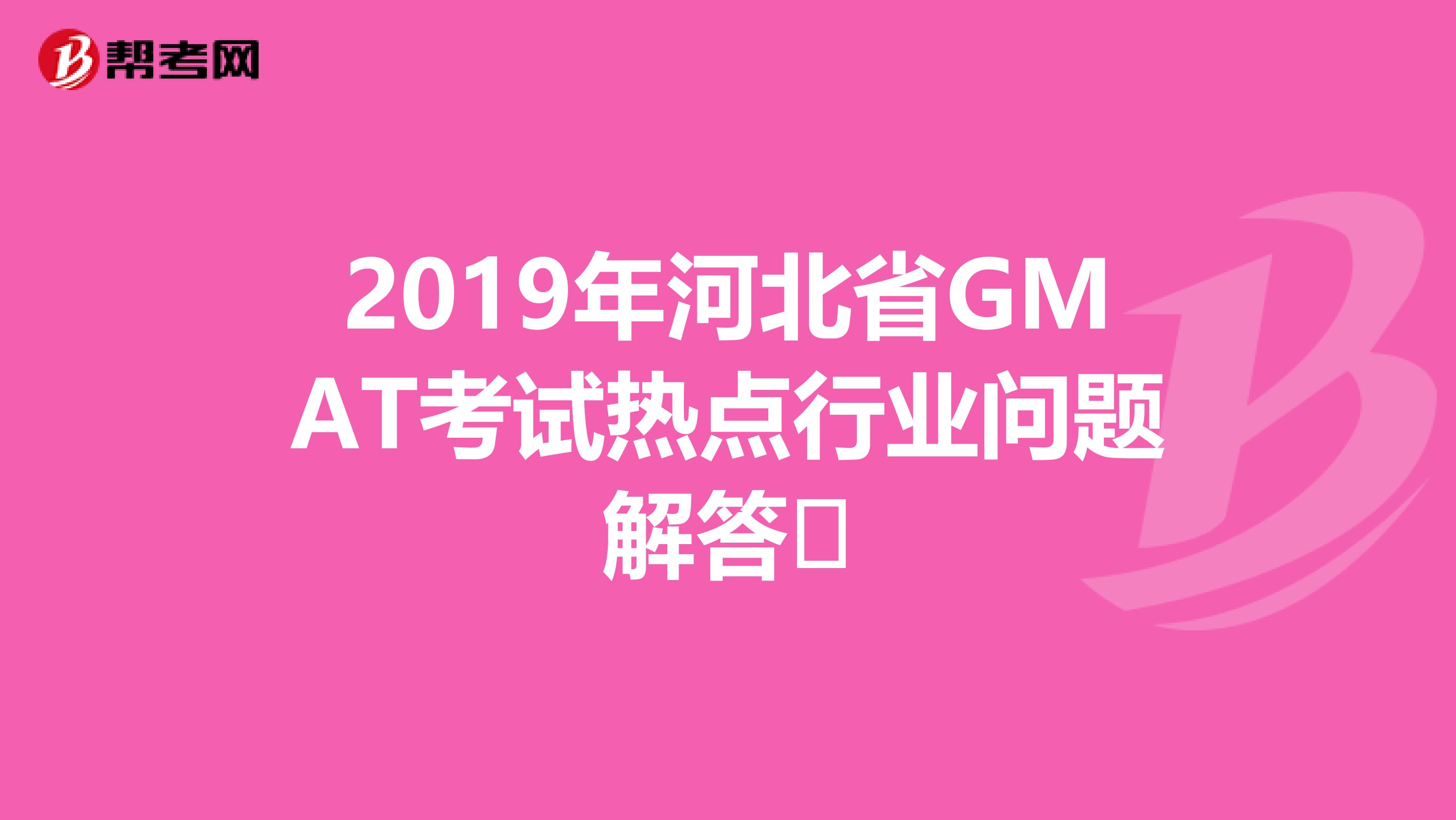 2019年河北省GMAT考试热点行业问题解答​