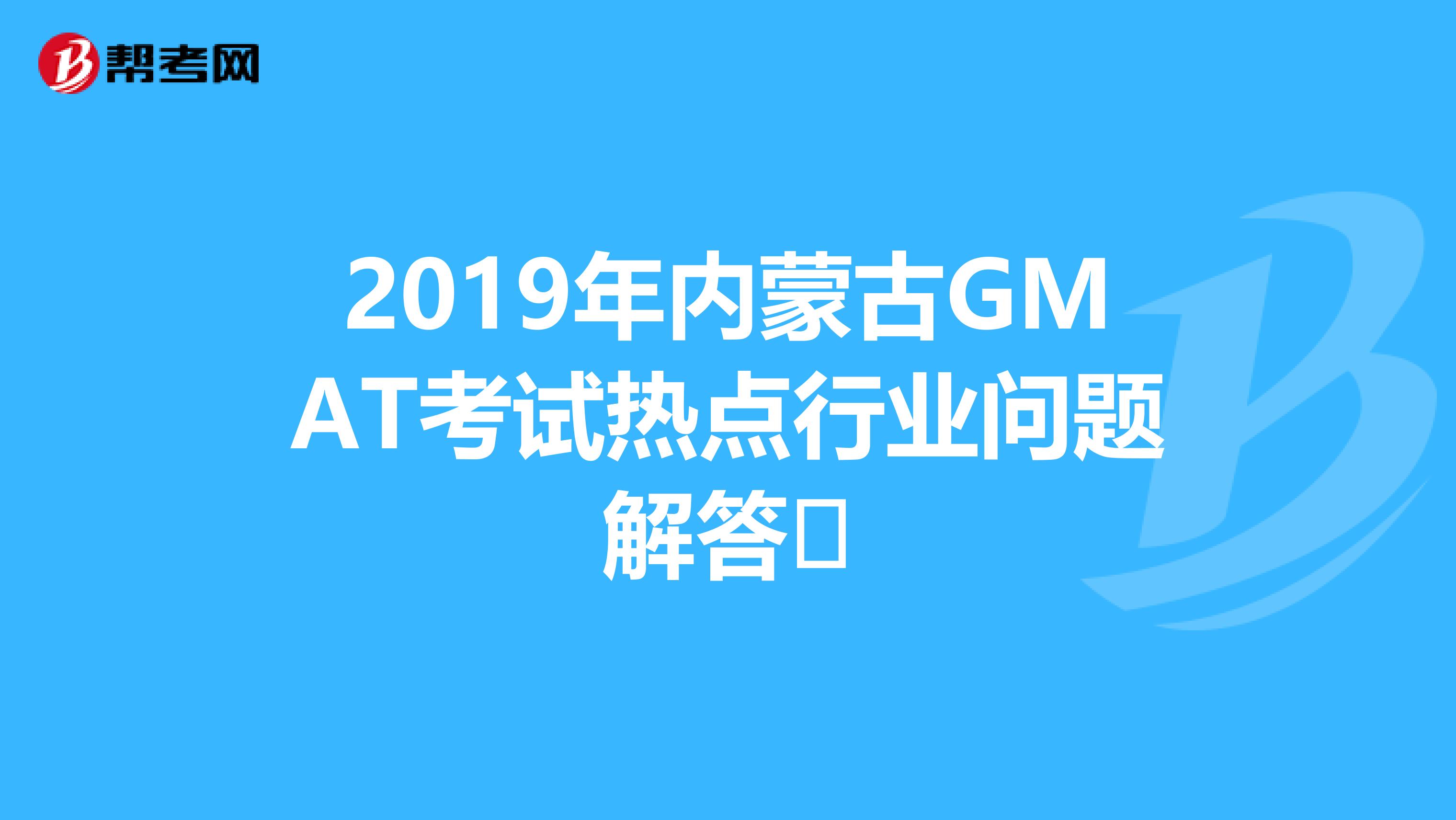 2019年内蒙古GMAT考试热点行业问题解答​