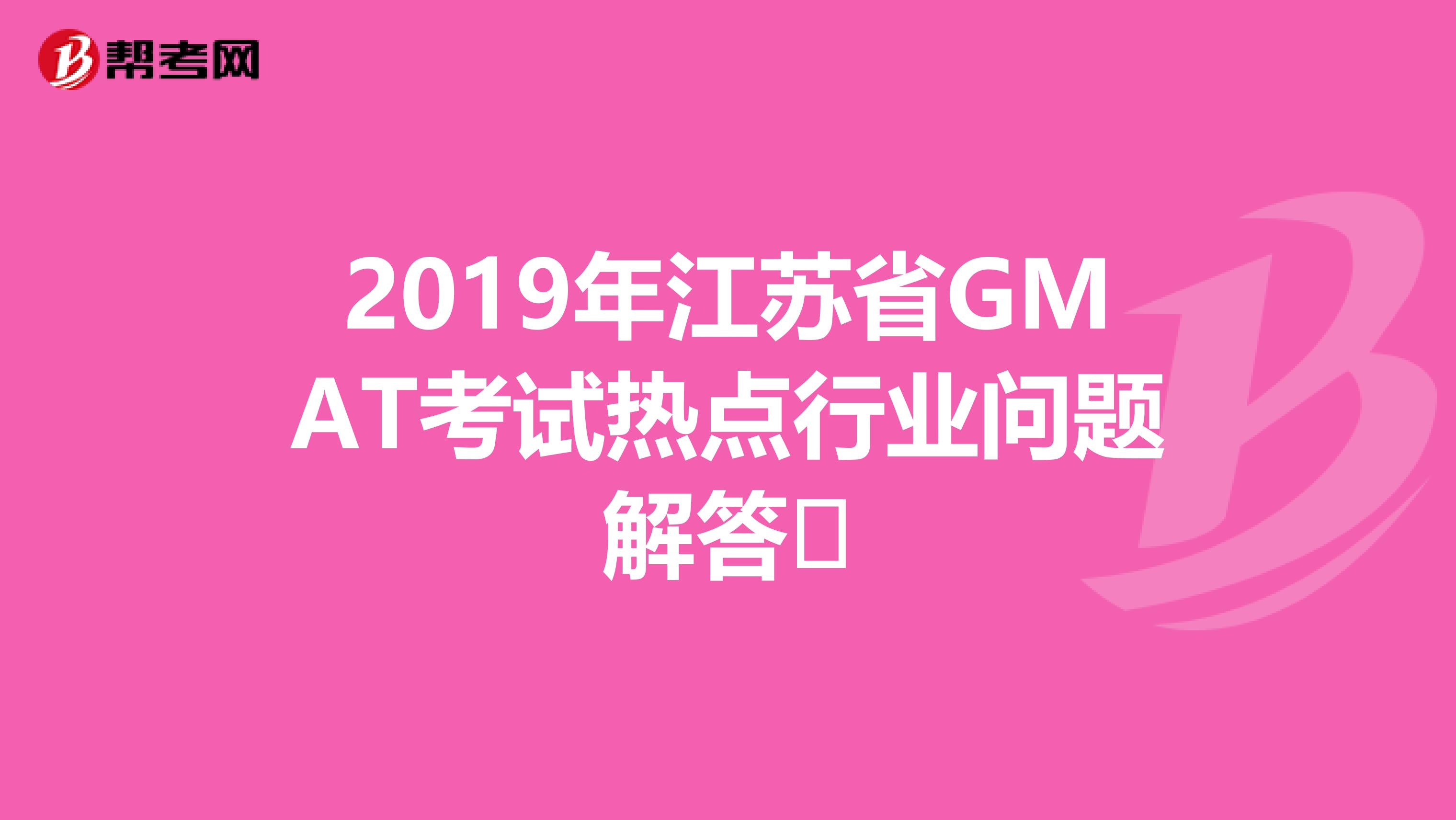 2019年江苏省GMAT考试热点行业问题解答​
