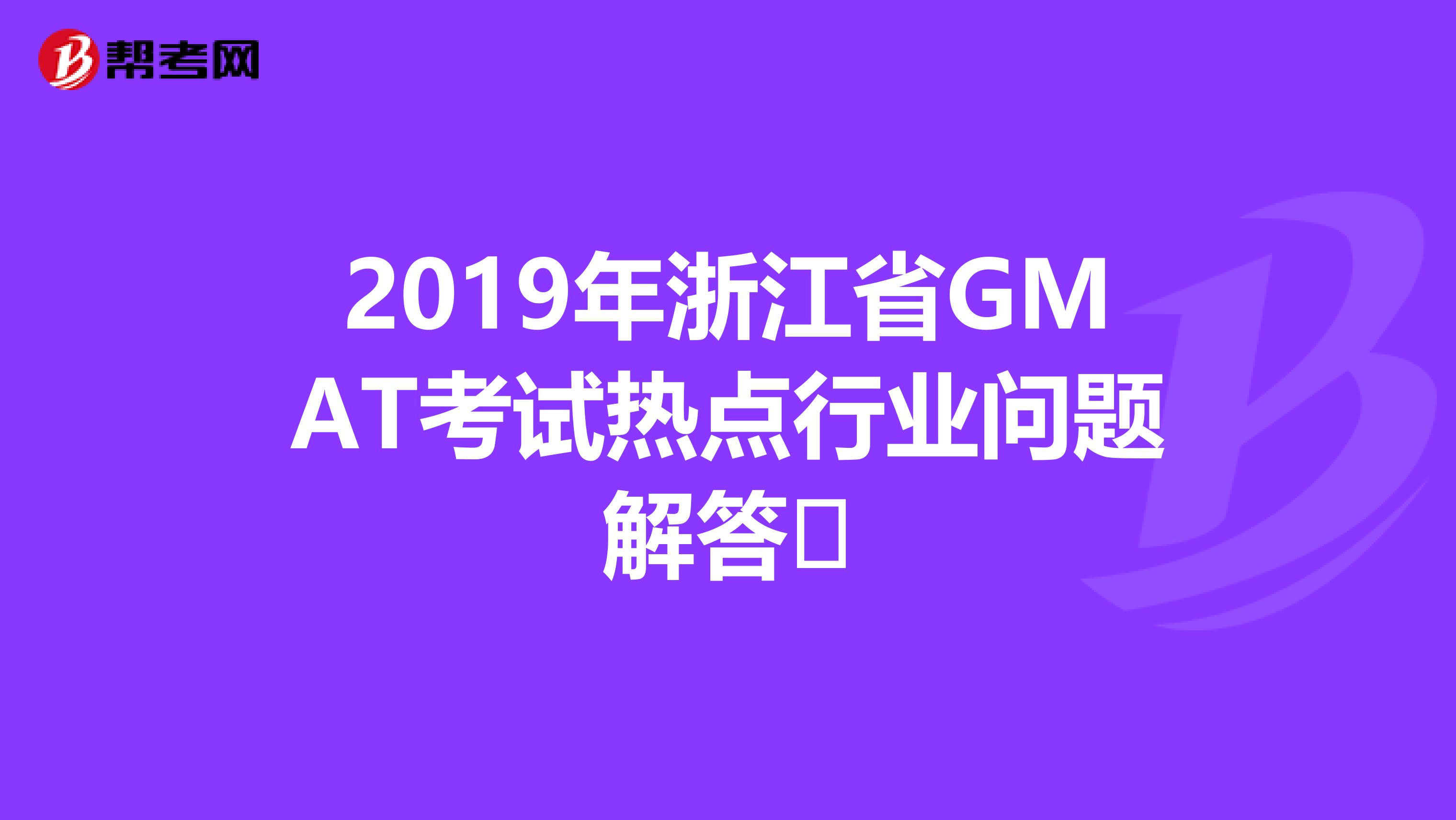 2019年浙江省GMAT考试热点行业问题解答​