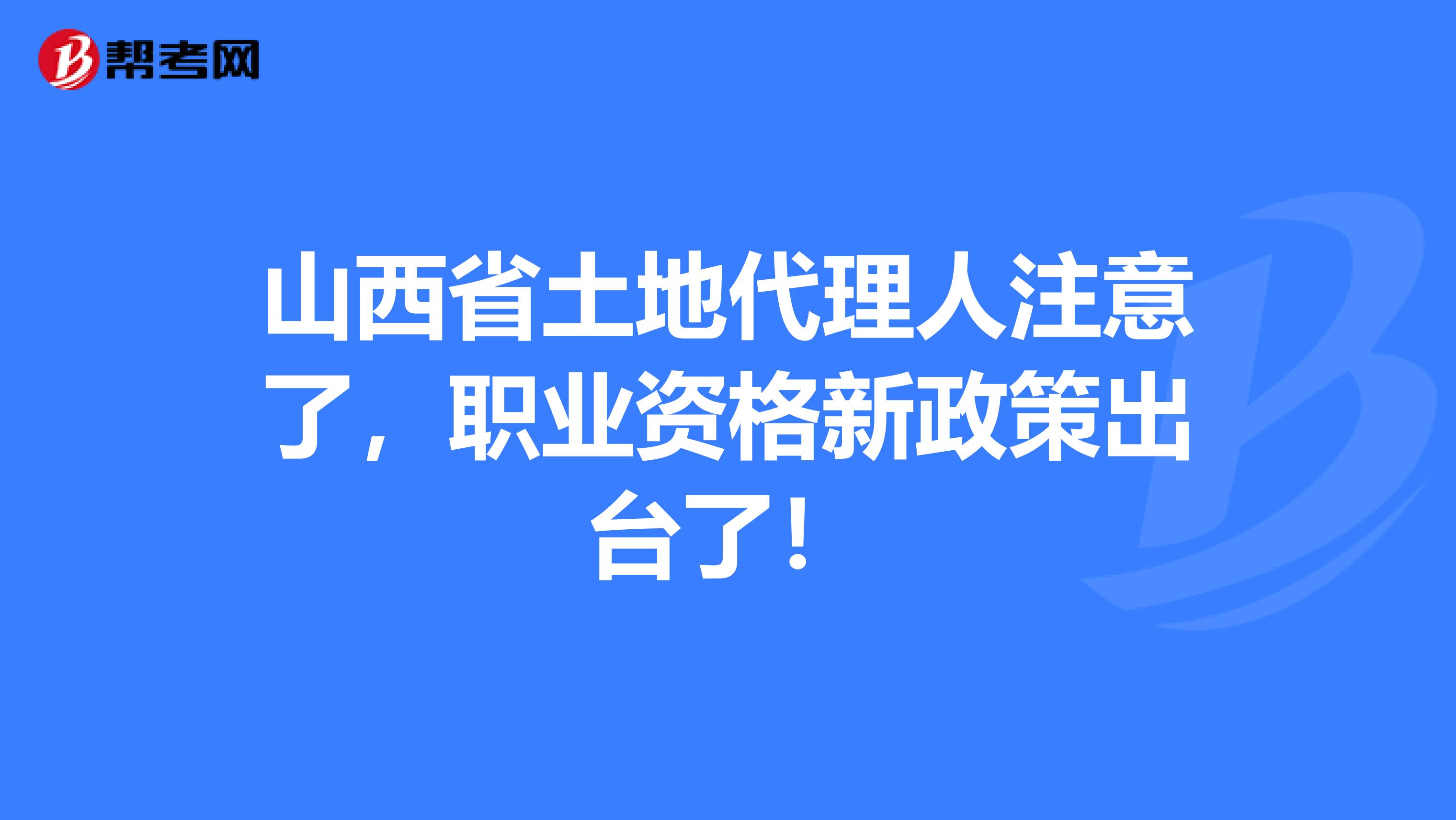山西省土地代理人注意了，职业资格新政策出台了！