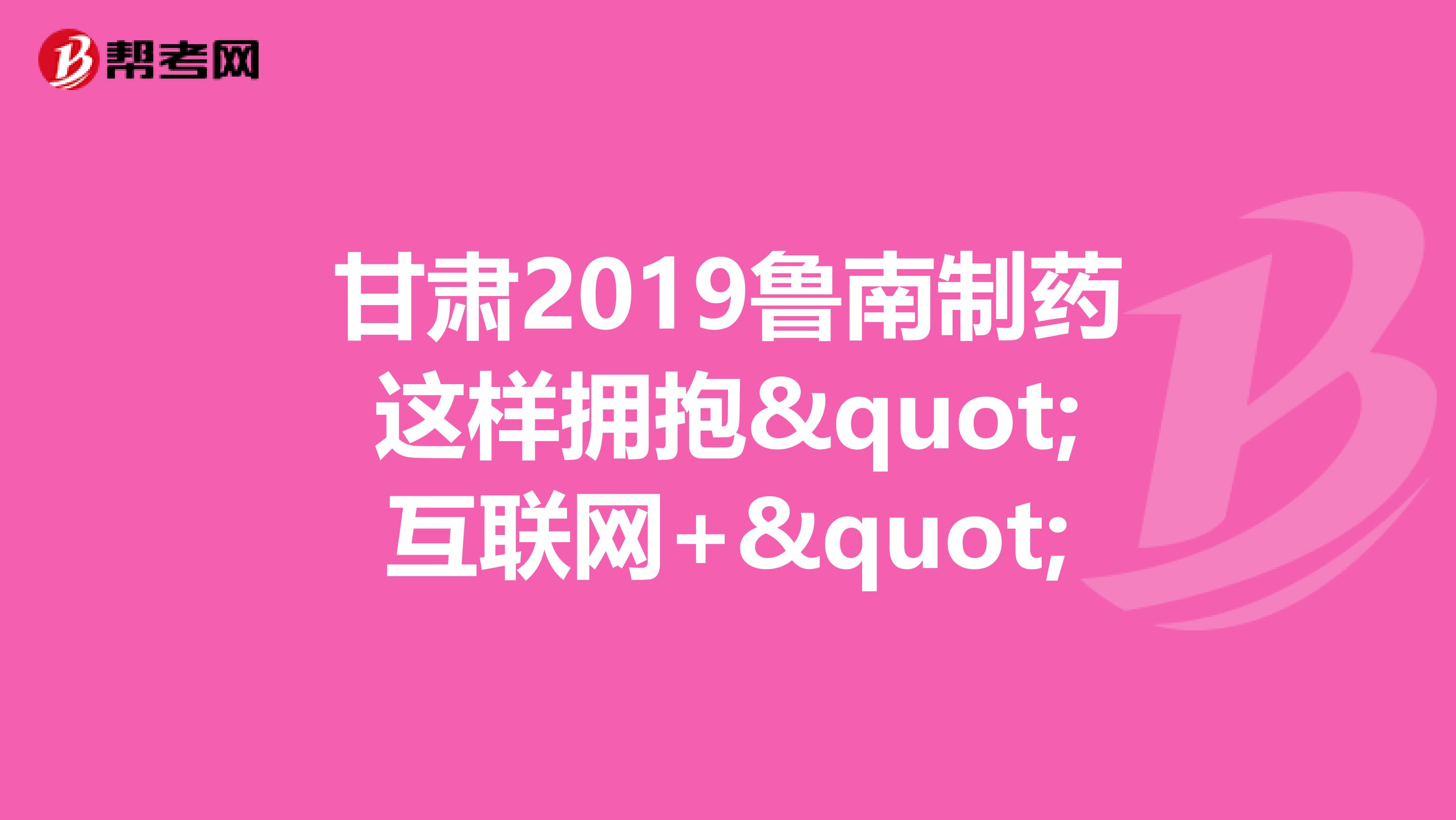 甘肃2019鲁南制药这样拥抱"互联网+"