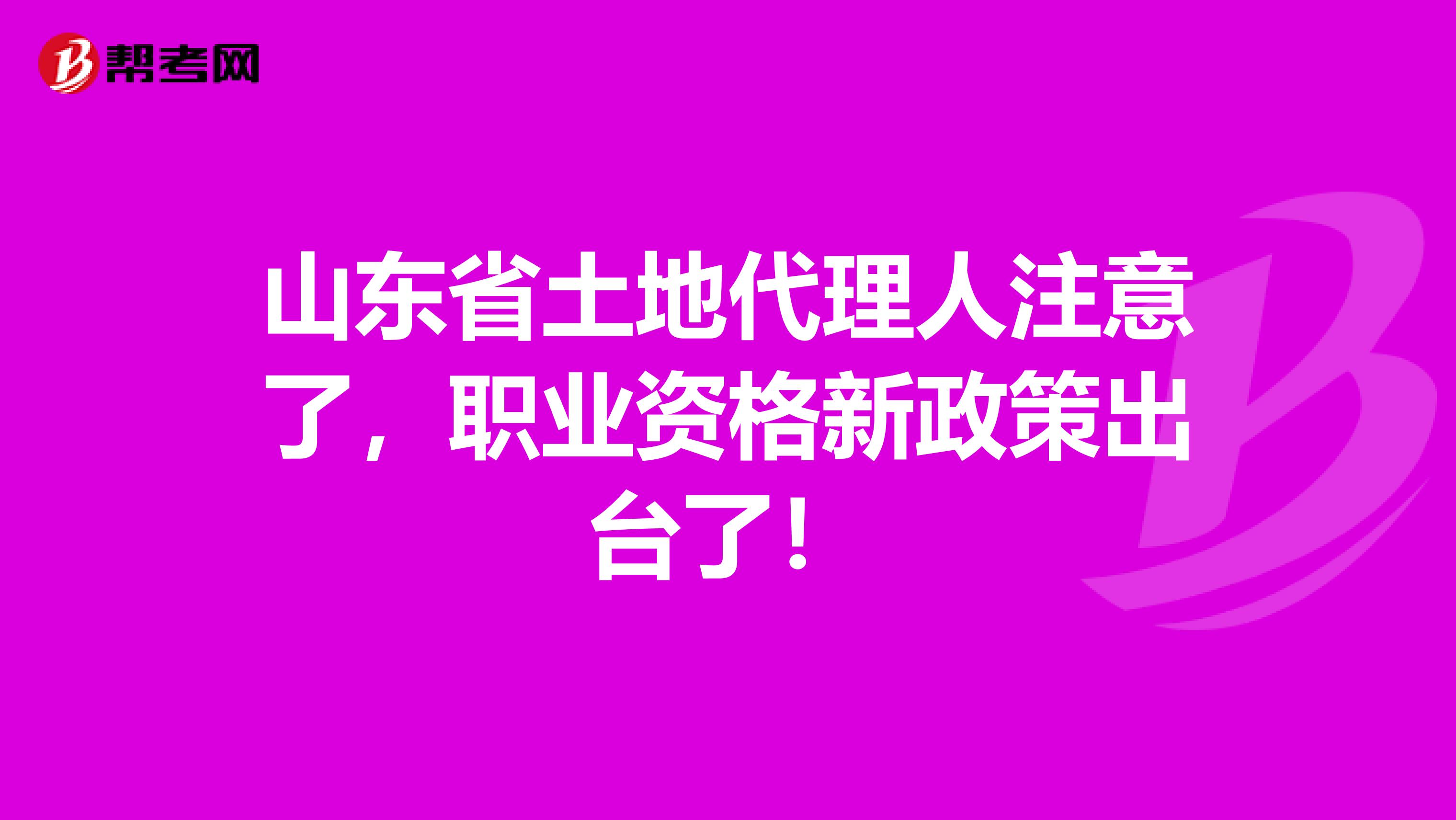山东省土地代理人注意了，职业资格新政策出台了！