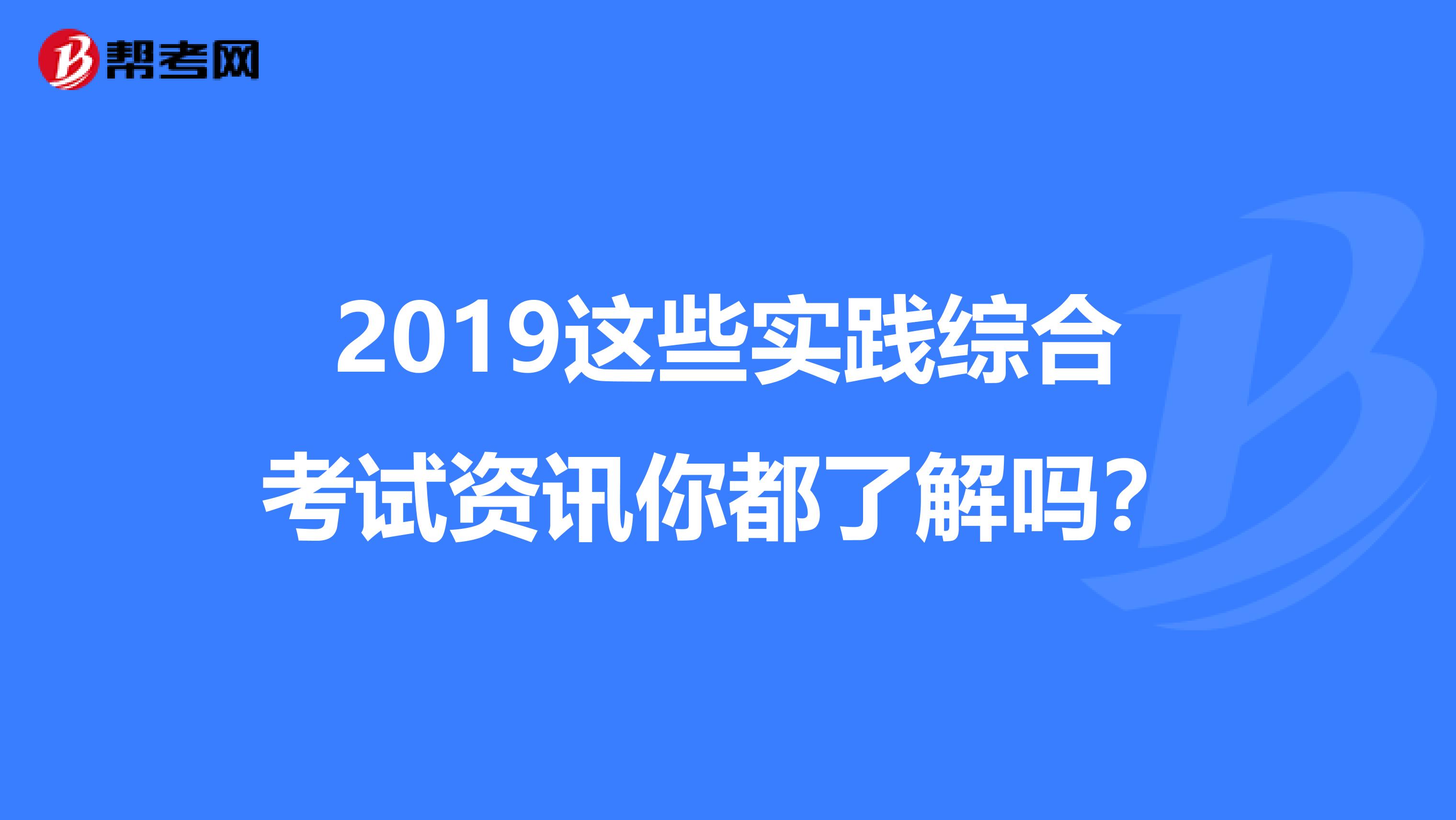 2019这些实践综合考试资讯你都了解吗？