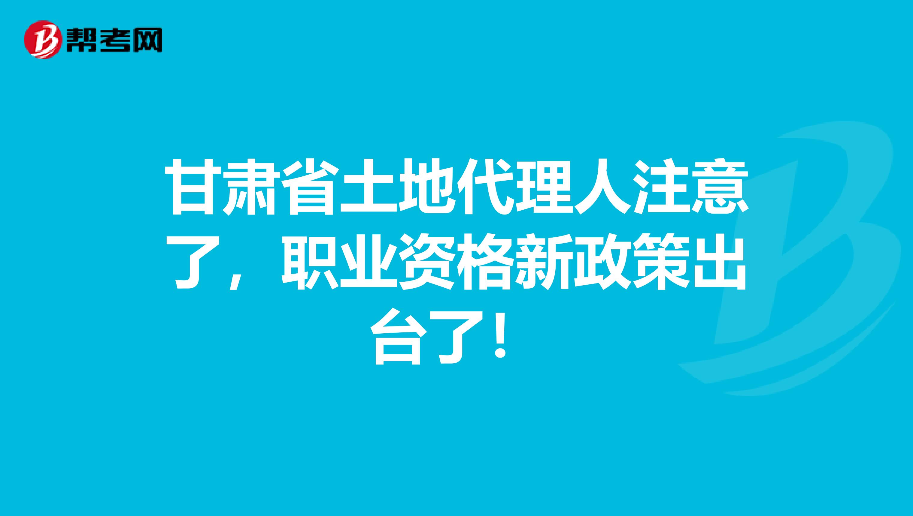 甘肃省土地代理人注意了，职业资格新政策出台了！