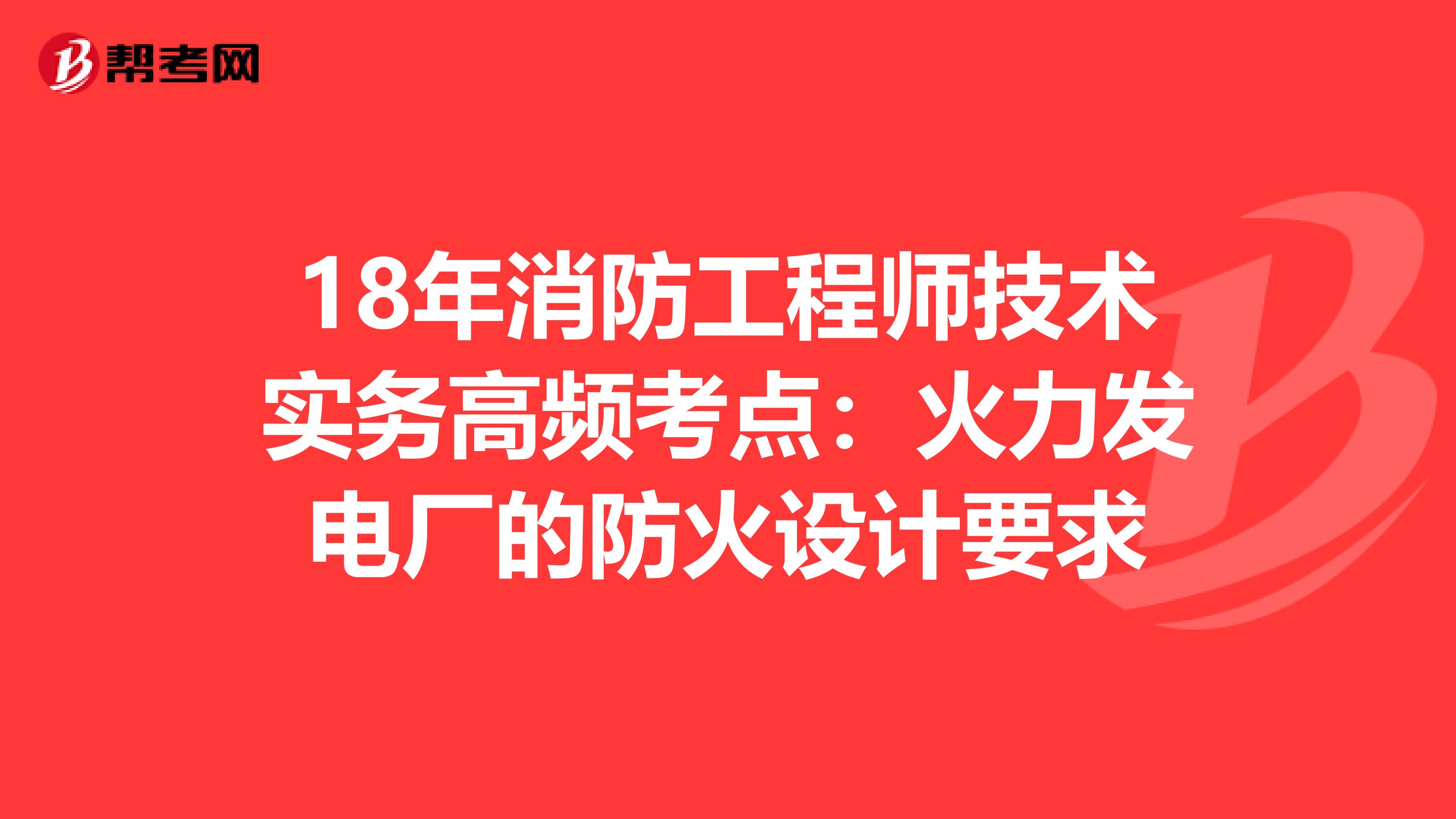 18年消防工程师技术实务高频考点：火力发电厂的防火设计要求