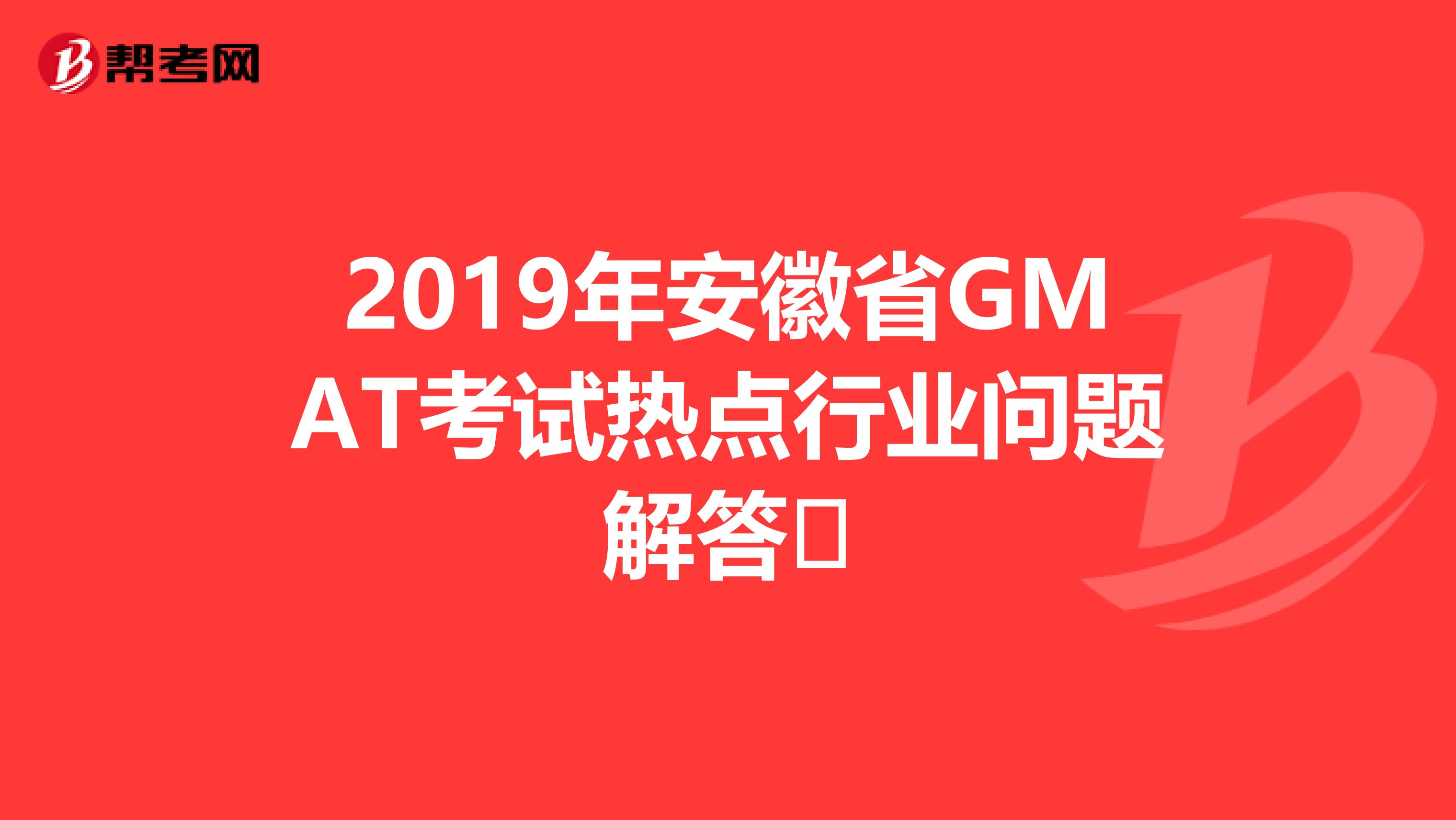 2019年安徽省GMAT考试热点行业问题解答​