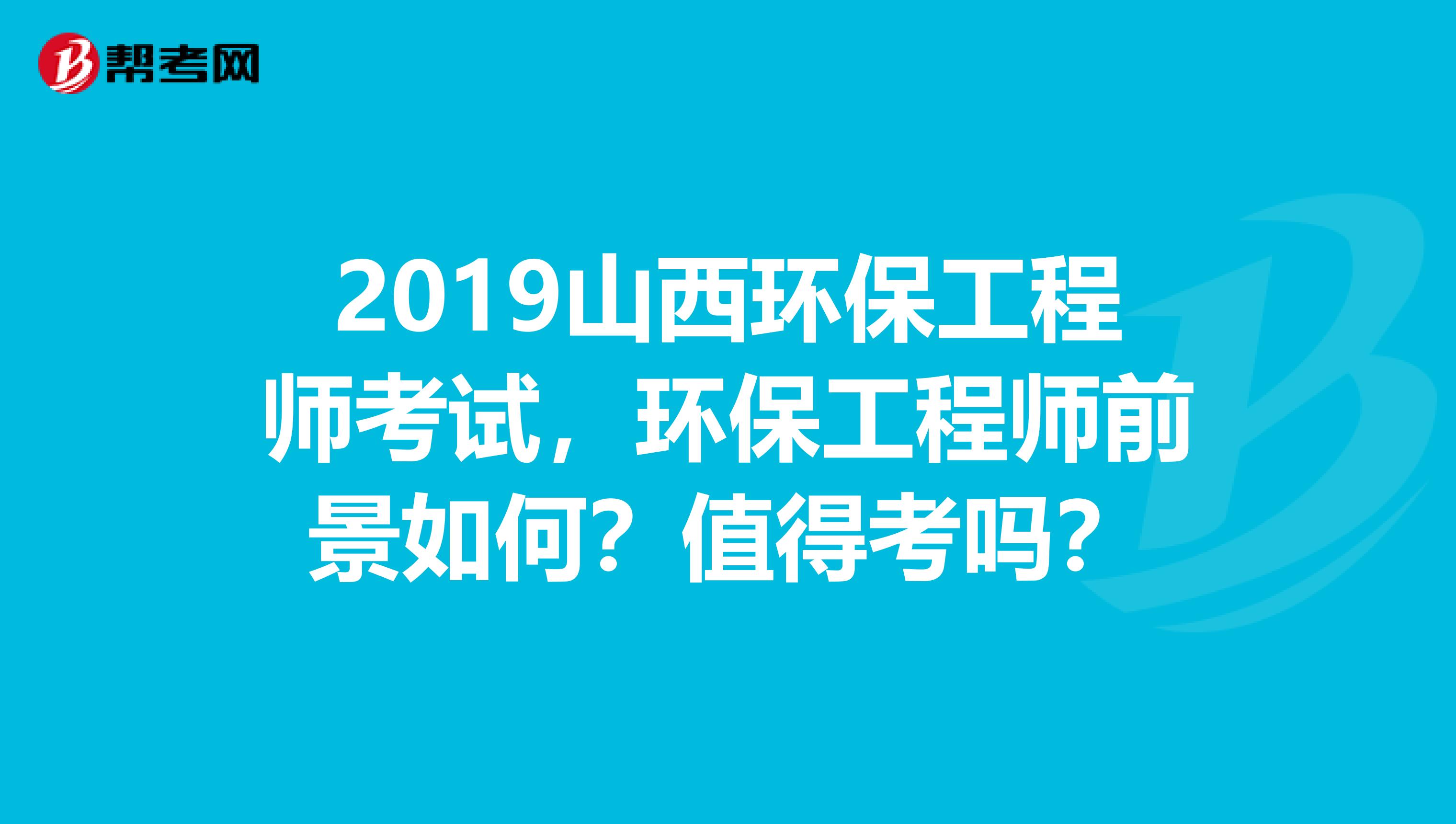2019山西环保工程师考试，环保工程师前景如何？值得考吗？