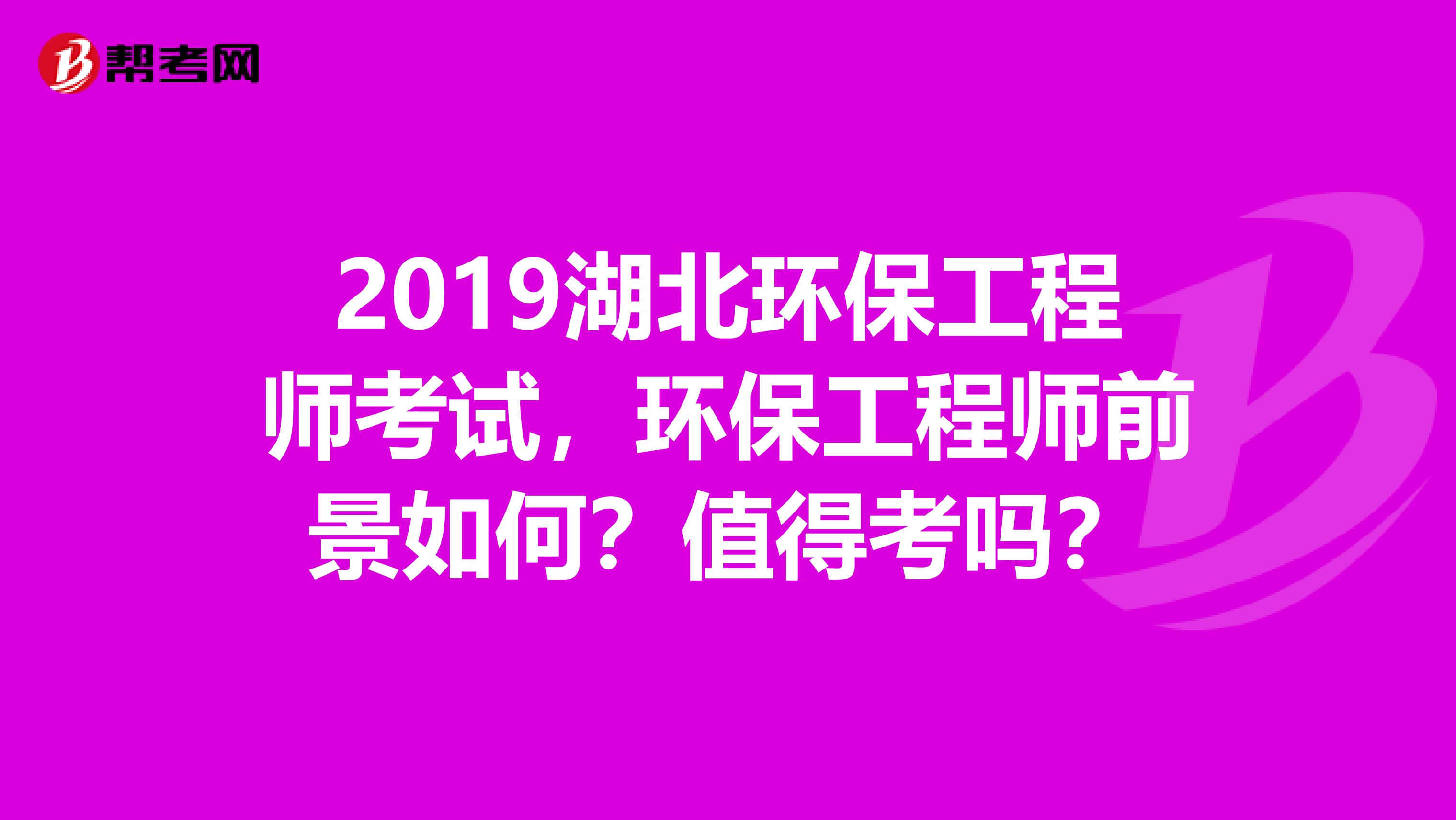2019湖北环保工程师考试，环保工程师前景如何？值得考吗？