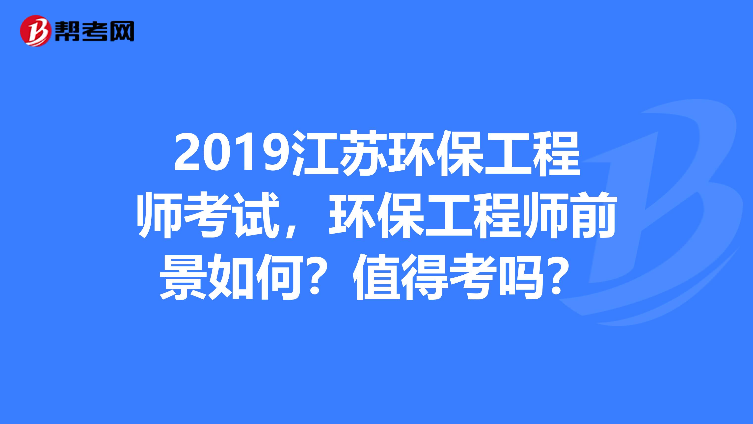 2019江苏环保工程师考试，环保工程师前景如何？值得考吗？