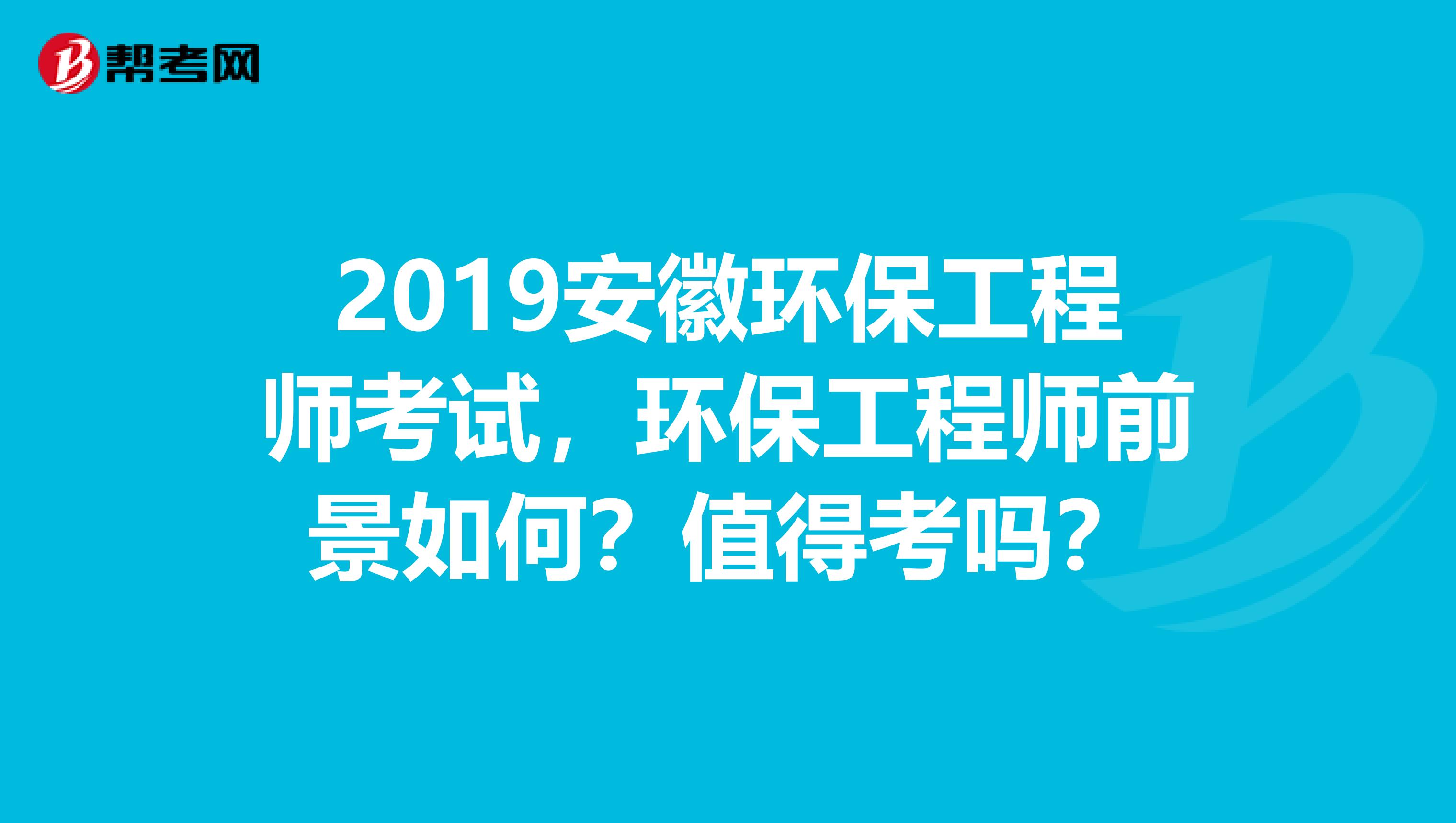 2019安徽环保工程师考试，环保工程师前景如何？值得考吗？