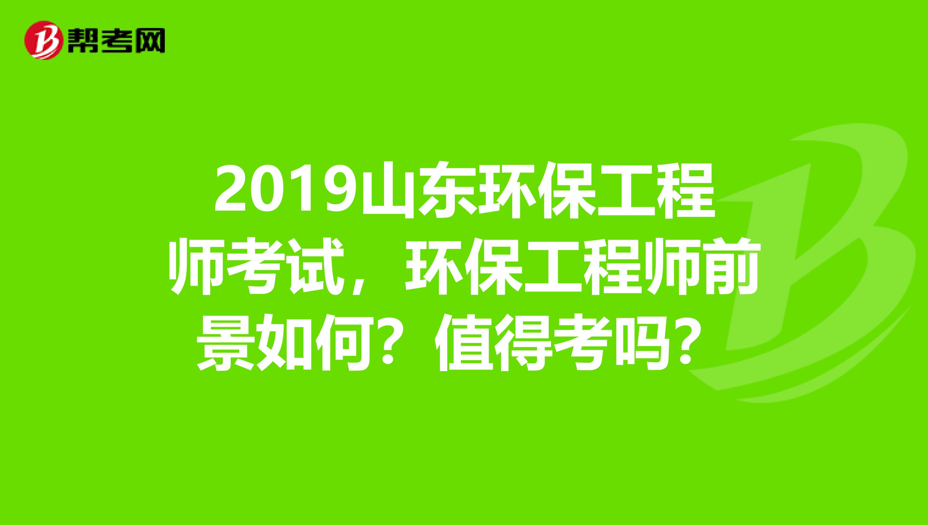 2019山东环保工程师考试，环保工程师前景如何？值得考吗？