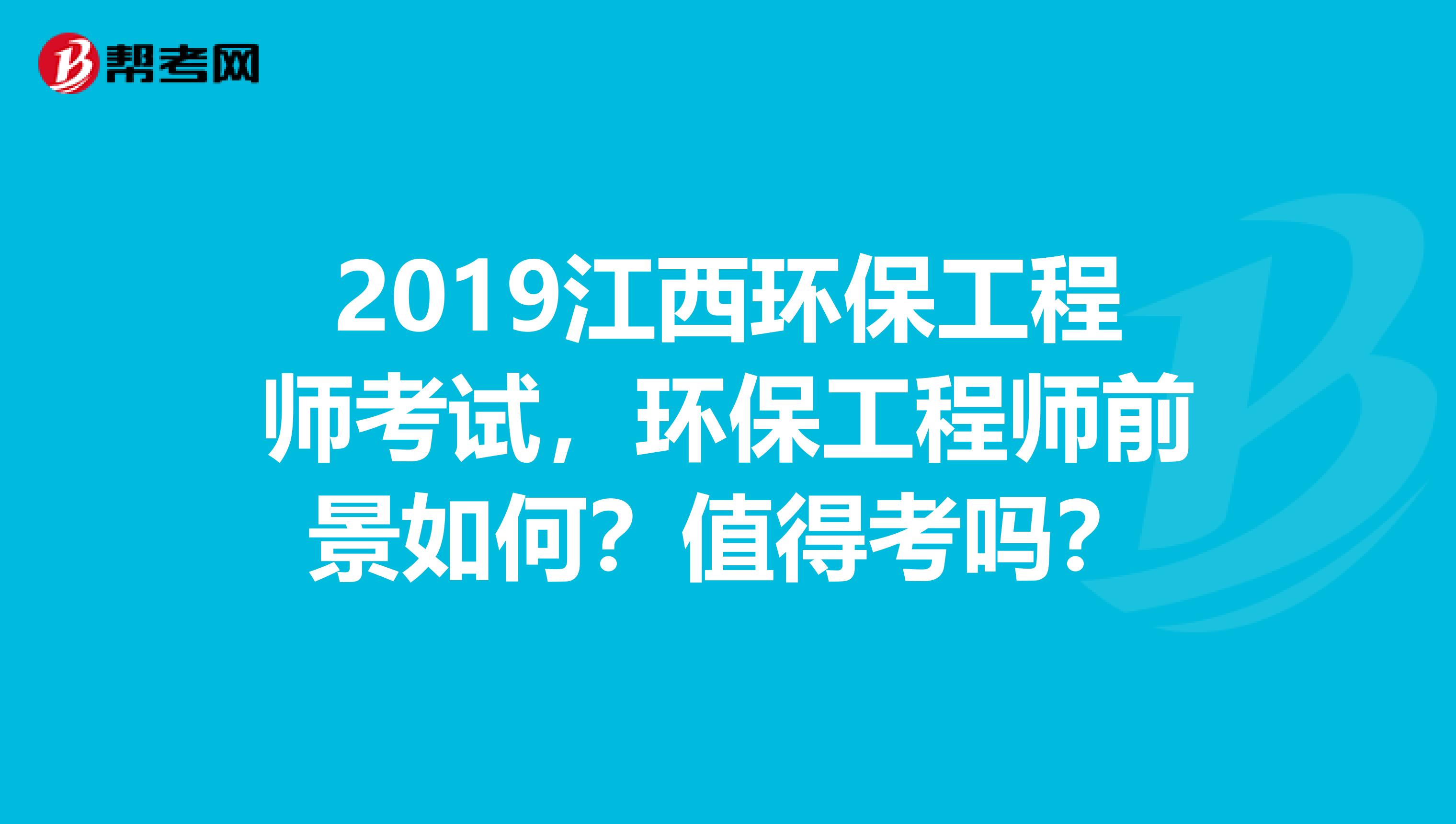 2019江西环保工程师考试，环保工程师前景如何？值得考吗？